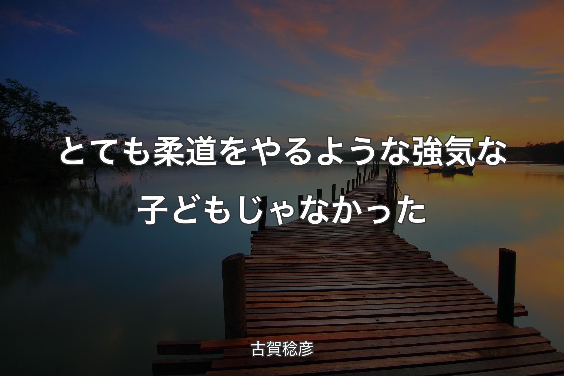 【背景3】とても柔道をやるような強気な子どもじゃなかった - 古賀稔彦