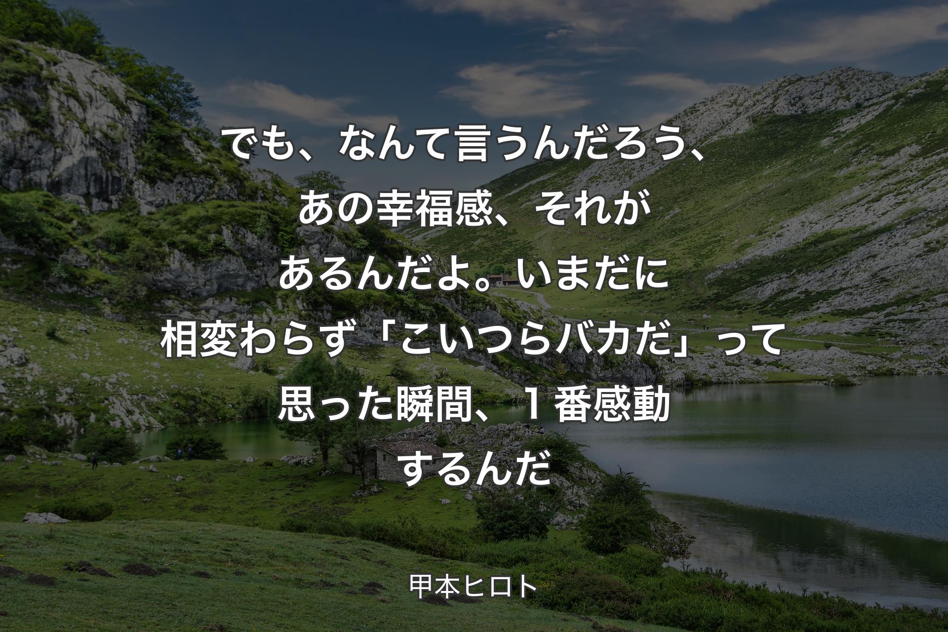 でも、なんて言うんだろう、あの幸福感、それがあるんだよ。いまだに相変わらず「こいつらバカだ」って思っ�た瞬間、１番感動するんだ - 甲本ヒロト