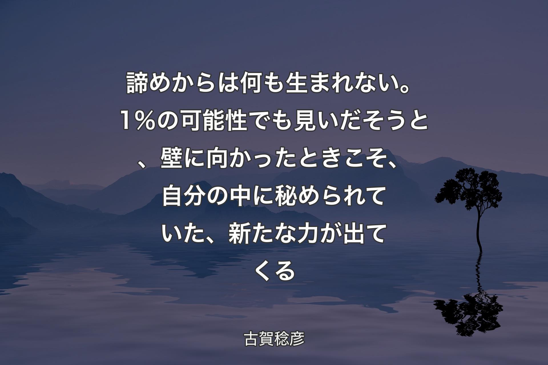 【背景4】諦めからは何も生まれない。1％の可能性でも見いだそうと、壁に向かったときこそ、自分の中に秘められていた、新たな力が出てくる - 古賀稔彦