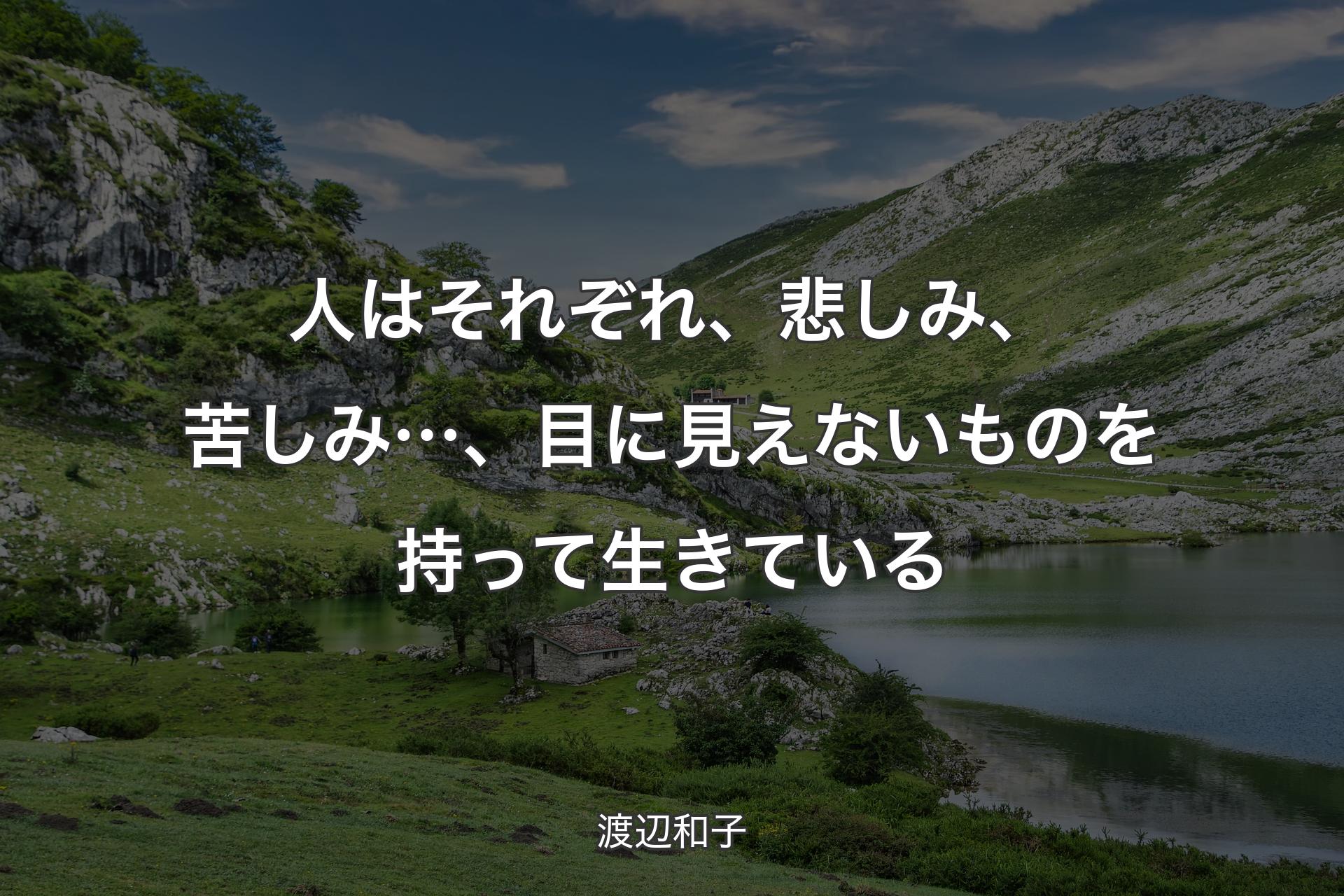 人はそれぞれ、悲しみ、苦しみ…、目に見えないものを持って生きている - 渡辺和子