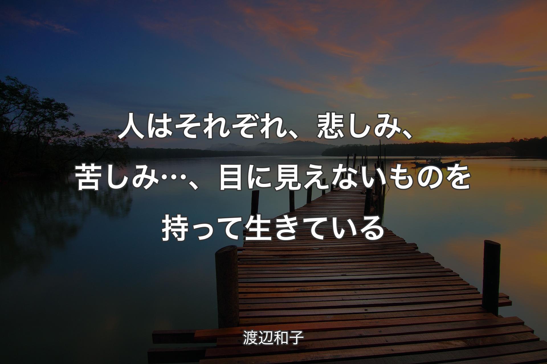 人はそれぞれ、悲しみ、苦しみ…、目に見えないものを持って生きている - 渡辺和子