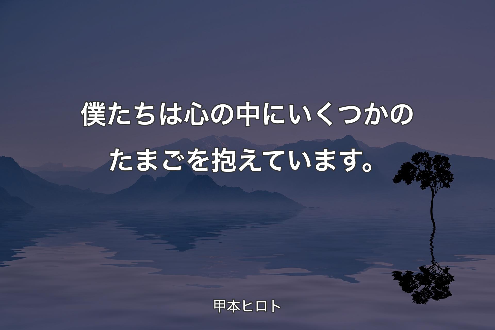 僕たちは心の中にいくつかのたまごを抱えています。 - 甲本ヒロト