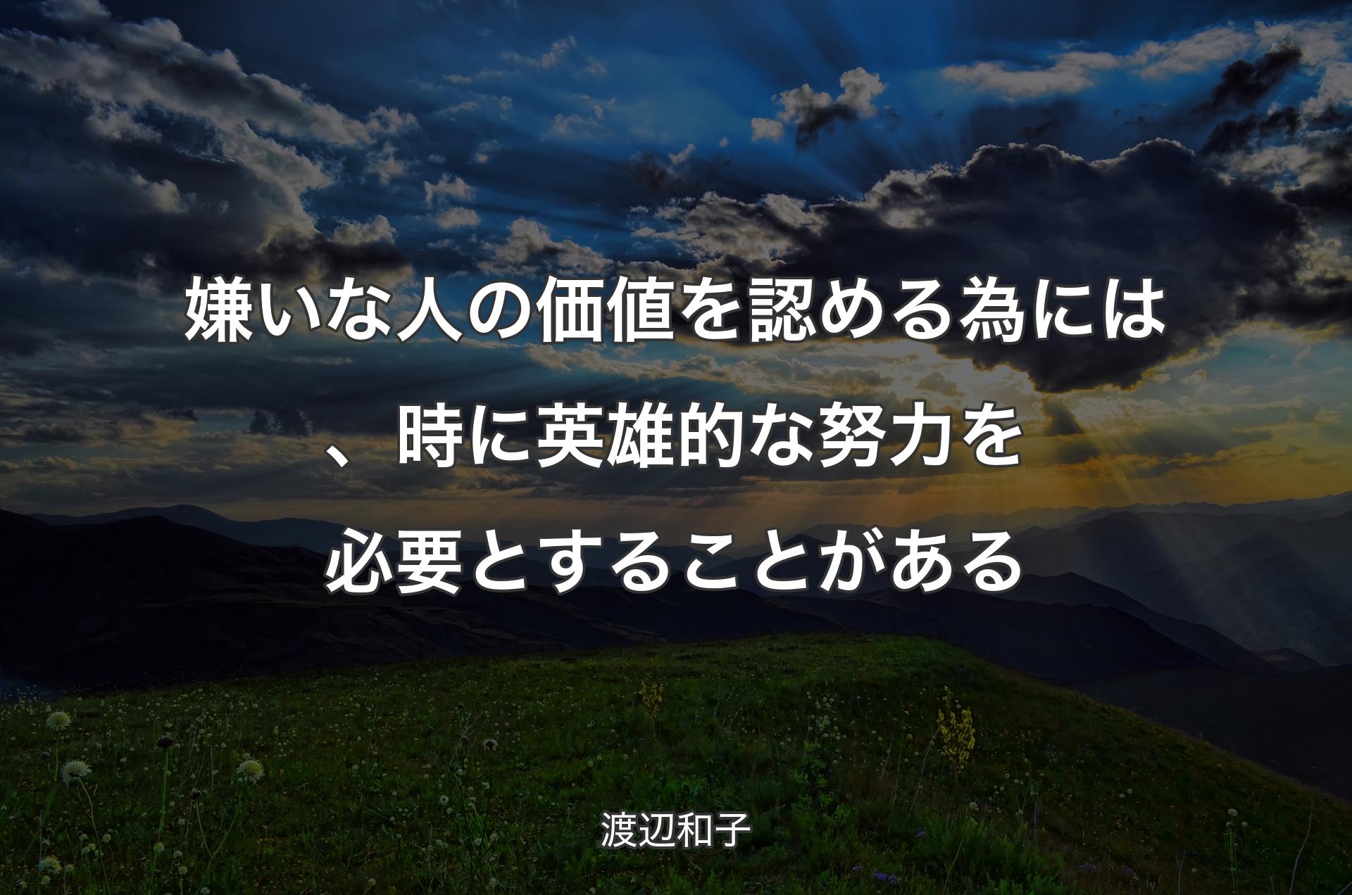 嫌いな人の価値を認める為には、時に英雄的な努力を必要とすることがある - 渡辺和子