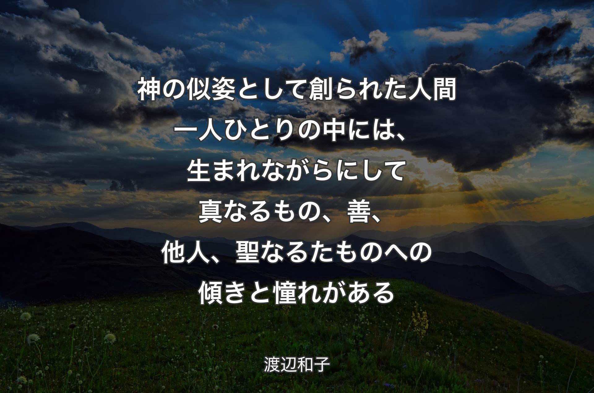 神の似姿として創られた人間一人ひとりの中には、生まれながらにして真なるもの、善、他人、聖なるたものへの傾きと憧れがある - 渡辺和子