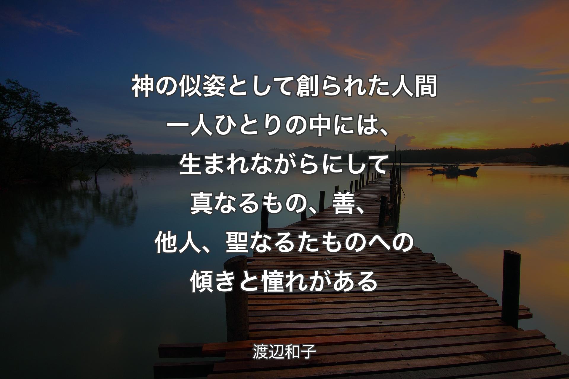 神の似姿として創られた人間一��人ひとりの中には、生まれながらにして真なるもの、善、他人、聖なるたものへの傾きと憧れがある - 渡辺和子