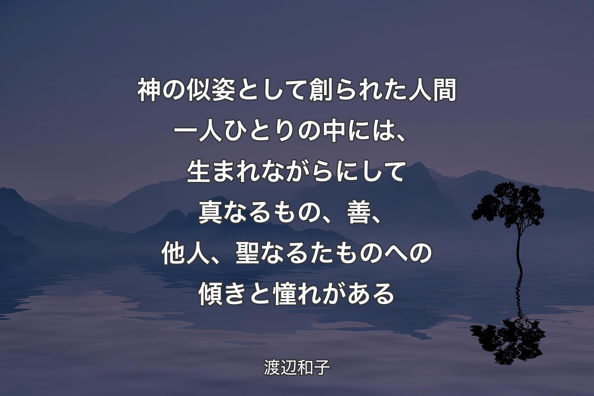 【背景4】神の似姿として創られた人間一人ひとりの中には、生まれながらにして真なるもの、善、他人、聖なるたものへの傾きと憧れがある - 渡辺和子