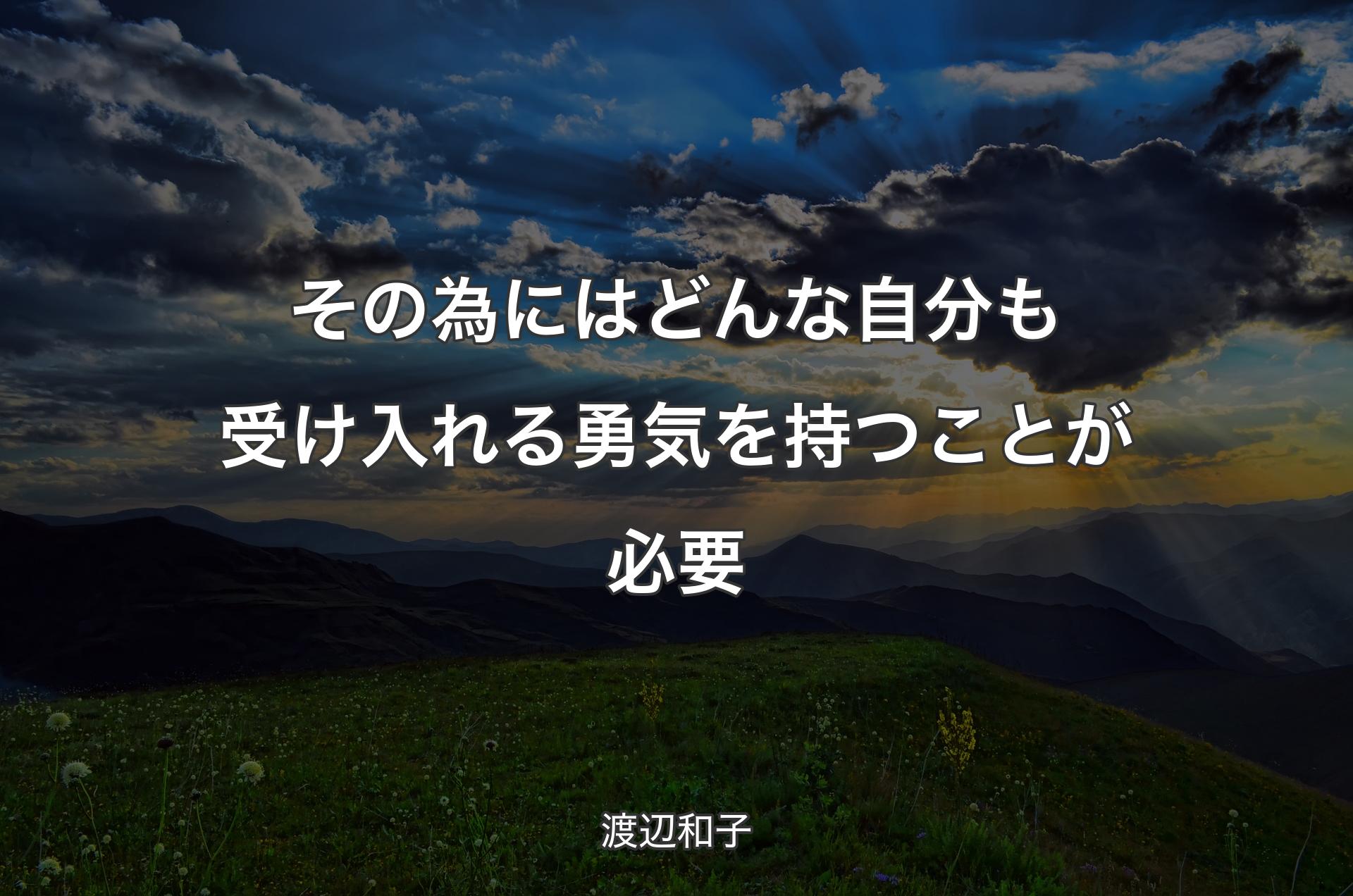 その為にはどんな自分も受け入れる勇気を持つことが必要 - 渡辺和子