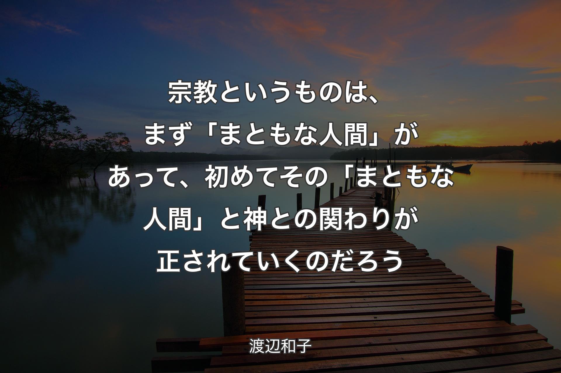 宗教というものは、まず「まともな人間」があって、初めてその「まともな人間」と神との関わりが正されていくのだろう - 渡辺和子