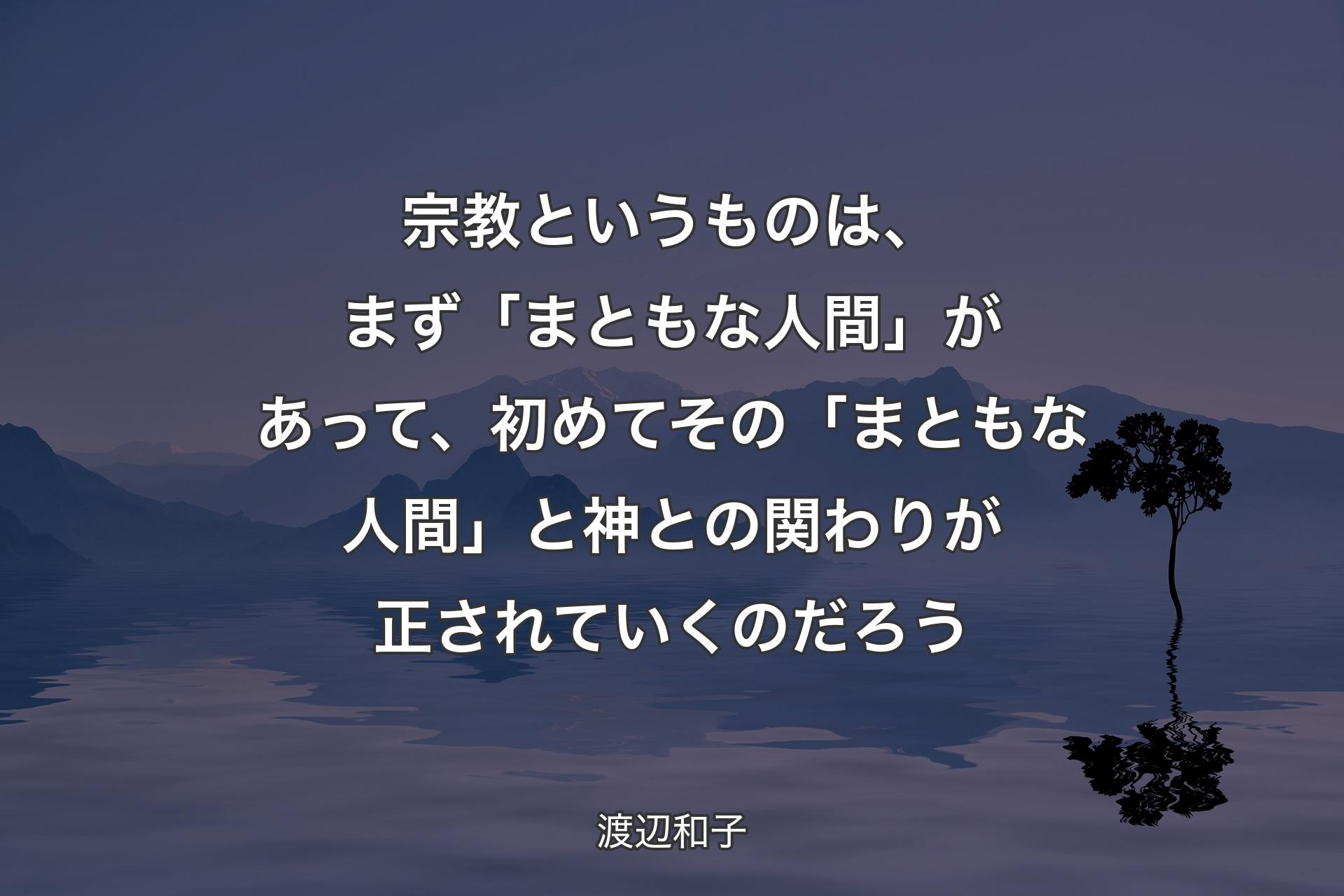 宗教というものは、まず「まともな人間」があって、初めてその「まともな人間」と神との関わりが正されていくのだろう - 渡辺和子