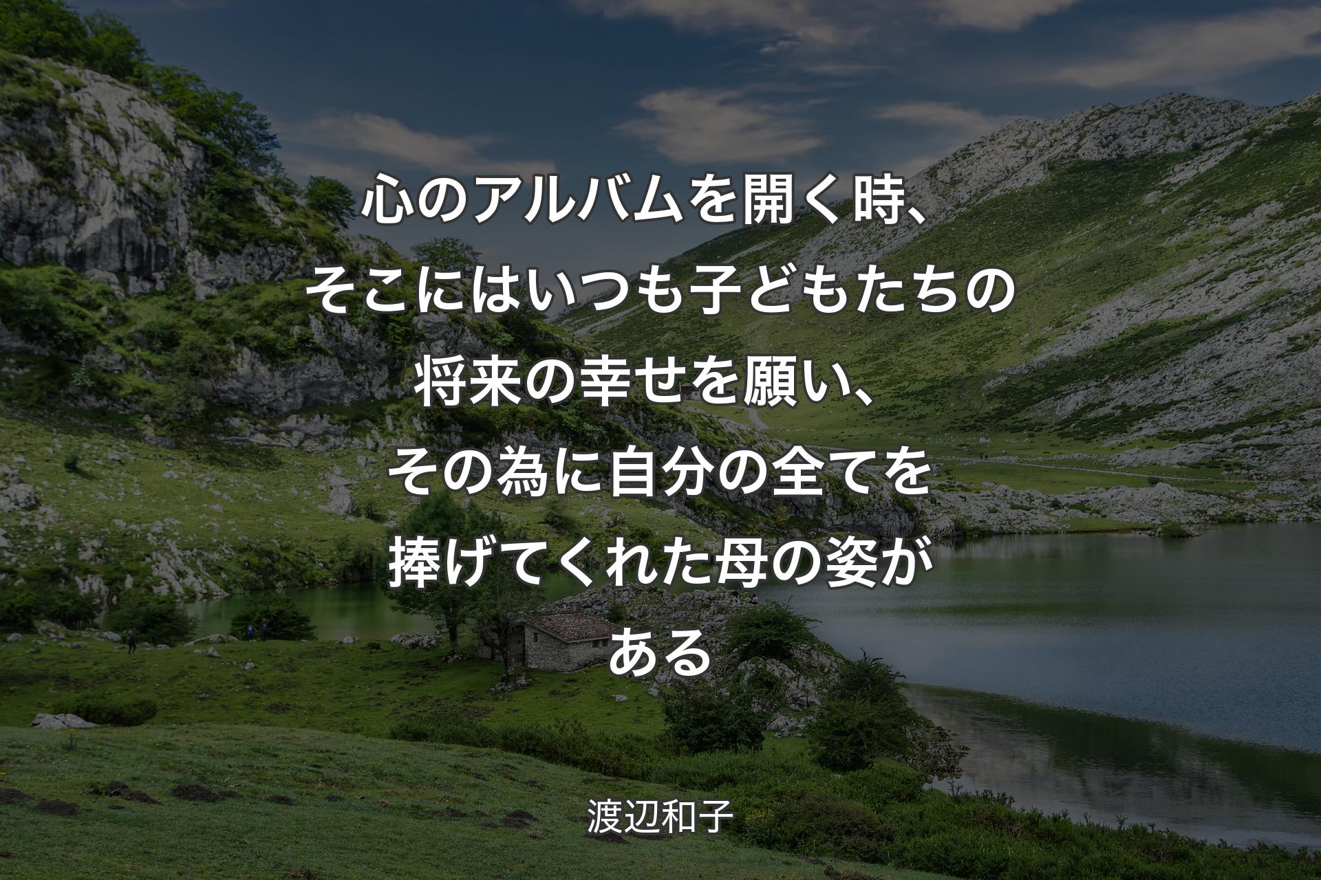 心のアルバムを開く時、そこにはいつも子どもたちの将来の幸せを願い、その為に自分の全てを捧げてくれた母の姿がある - 渡辺和子