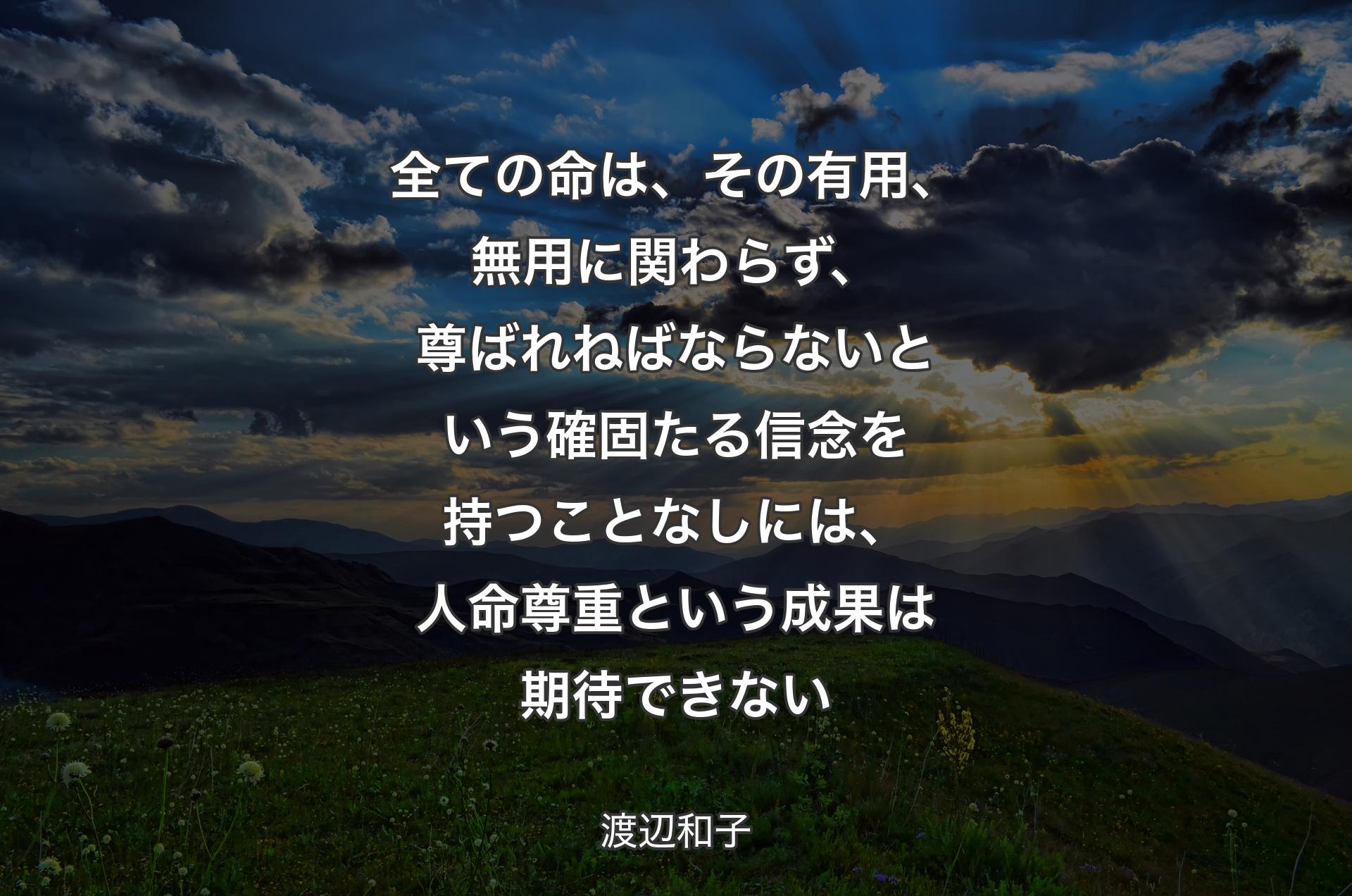 全ての命は、その有用、無用に関わらず、尊ばれねばならないという確固たる信念を持つことなしには、人命尊重という成果は期待できない - 渡辺和子