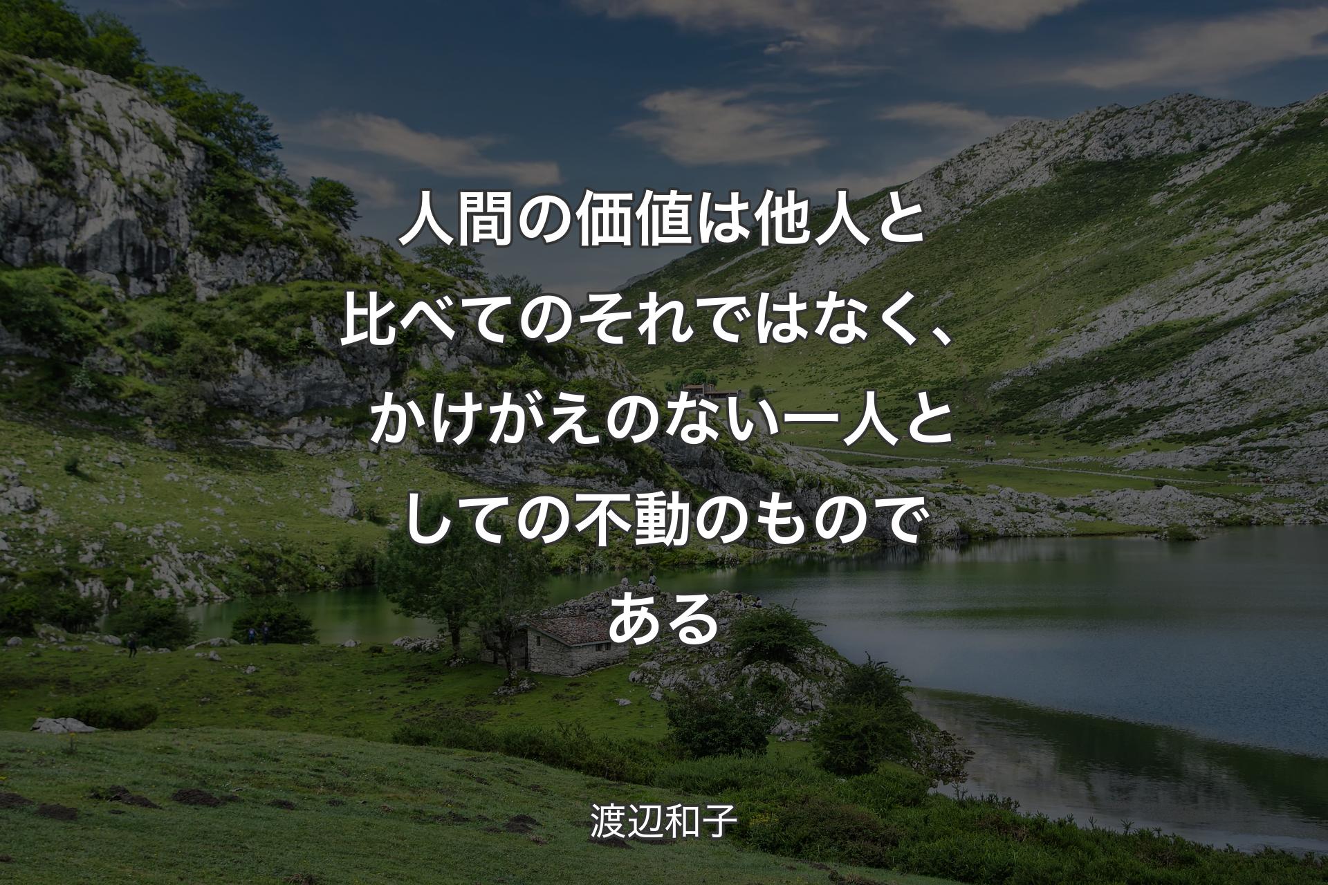 人間の価値は他人と比べてのそれではなく、かけがえのない一人としての不動のものである - 渡辺和子