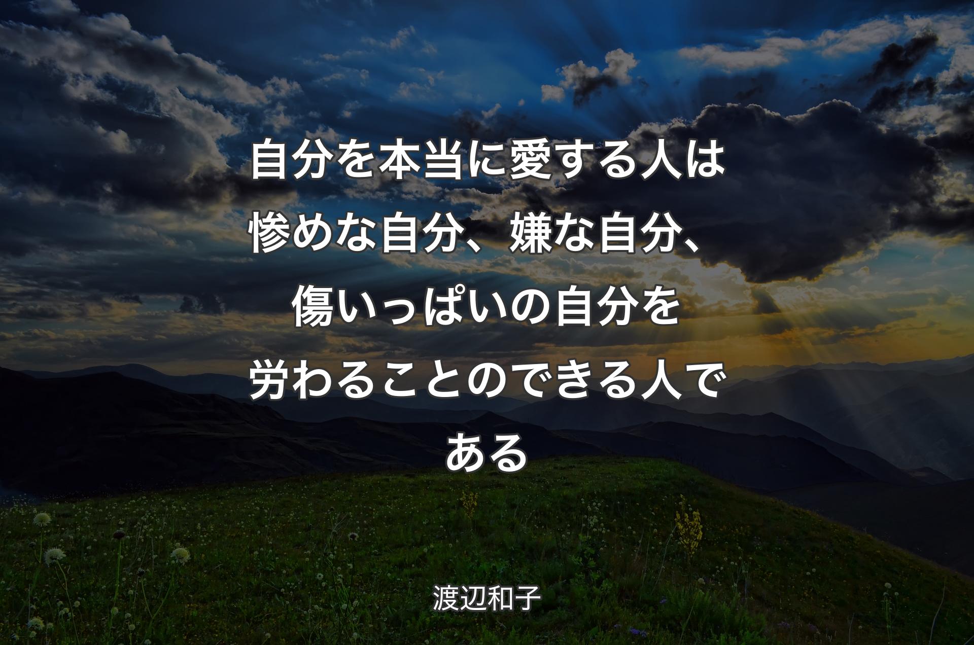 自分を本当に愛する人は惨めな自分、嫌な自分、傷いっぱいの自分を労わることのできる人である - 渡辺和子