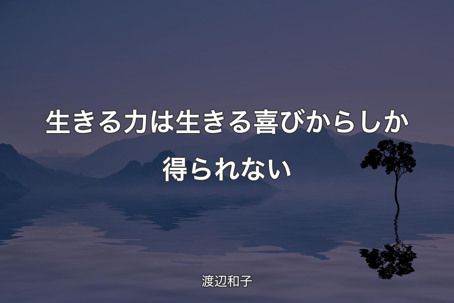 生きる力は生きる喜びからしか得られない - ��渡辺和子