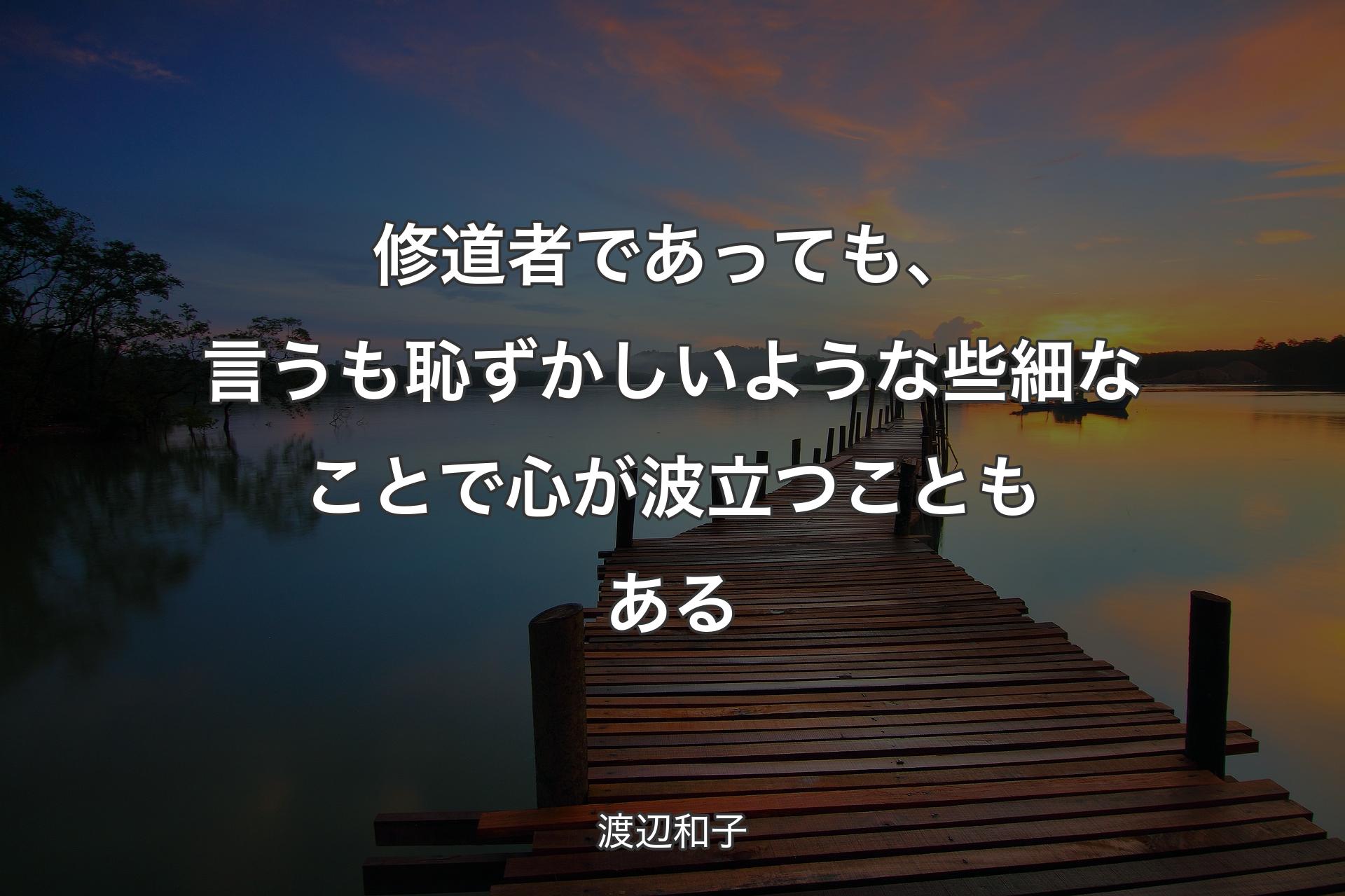 修道者であっても、言うも恥ずかしいような些細なことで心が波立つこともある - 渡辺和子