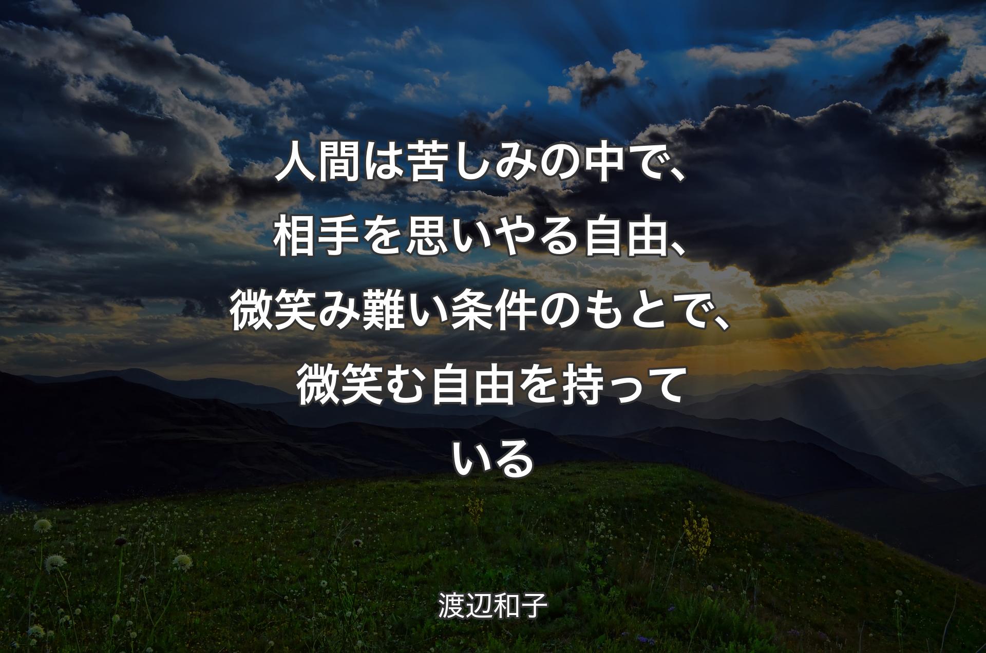 人間は苦しみの中で、相手を思いやる自由、微笑み難い条件のもとで、微笑む自由を持っている - 渡辺和子