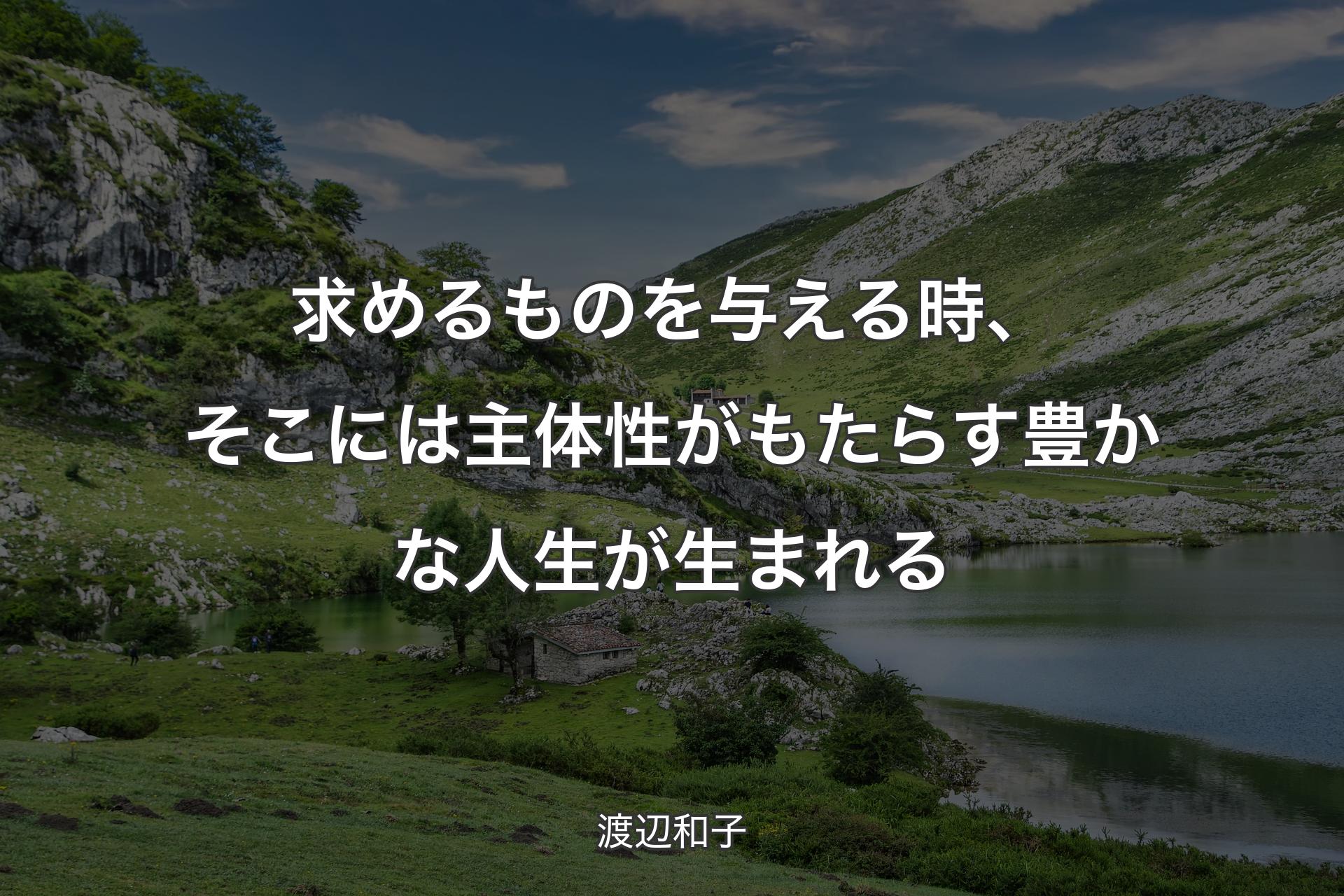 求めるものを与える時、そこには主体性がもたらす豊かな人生が生まれる - 渡辺和子