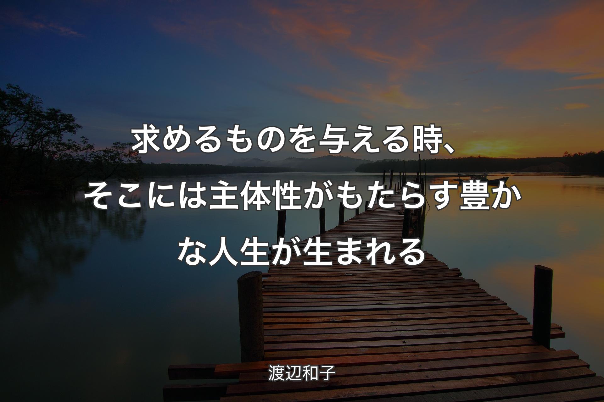 求めるものを与える時、そこには主体性がもたらす豊かな人生が生まれる - 渡辺和子