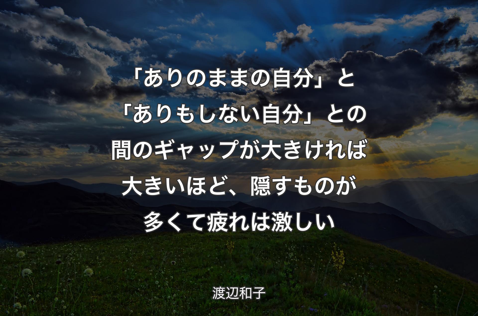 「ありのままの自分」と「ありもしない自分」との間のギャップが大きければ大きいほど、隠すものが多くて疲れは激しい - 渡辺和子