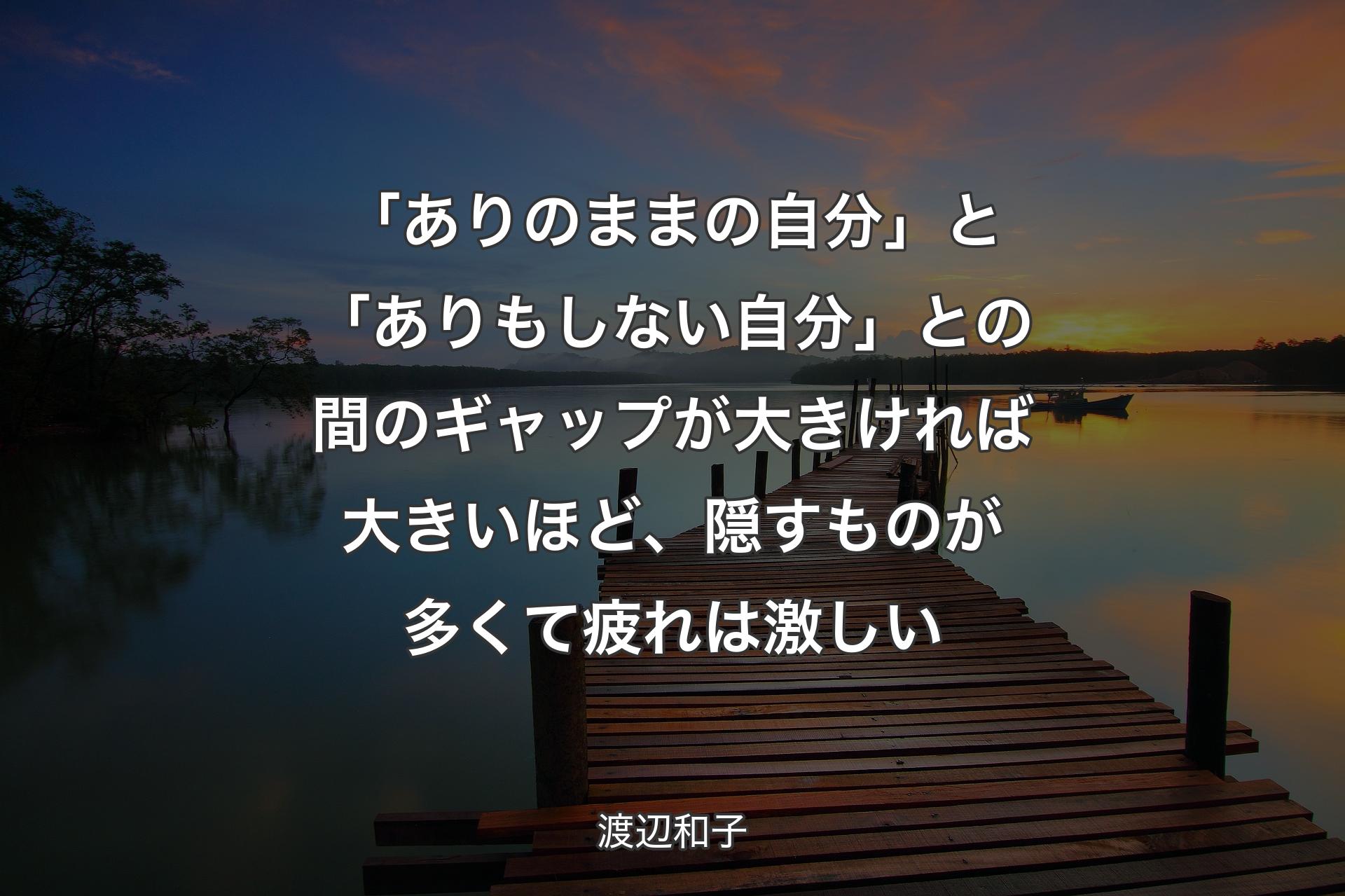 【背景3】「ありのままの自分」と「ありもしない自分」との間のギャップが大きければ大きいほど、隠すものが多くて疲れは激しい - 渡辺和子