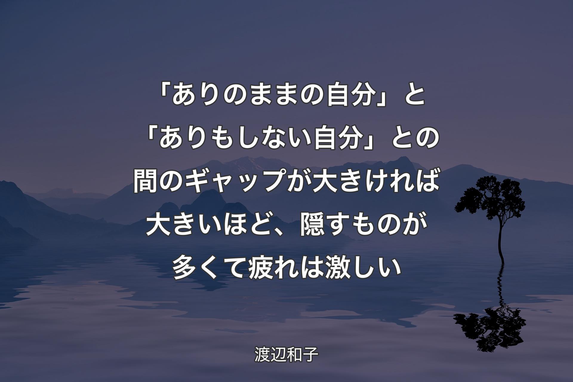 【背景4】「ありのままの自分」と「ありもしない自分」との間のギャップが大きければ大きいほど、隠すものが多くて疲れは激しい - 渡辺和子