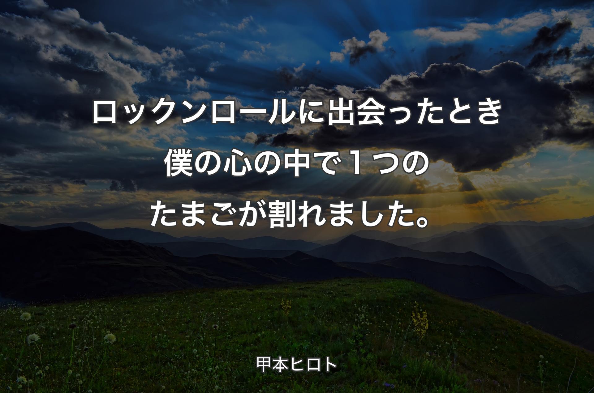 ロックンロールに出会ったとき僕の心の中で１つのたまごが割れました。 - 甲本ヒロト