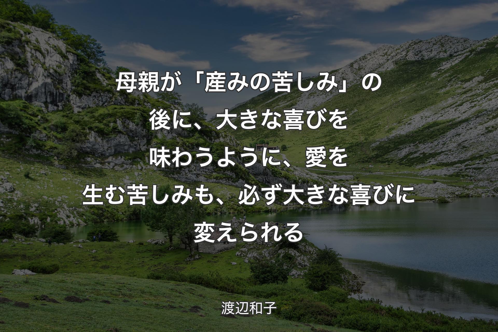 【背景1】母親が「産みの苦しみ」の後に、大きな喜びを味わうように、愛を生む苦しみも、必ず大きな喜びに変えられる - 渡辺和子