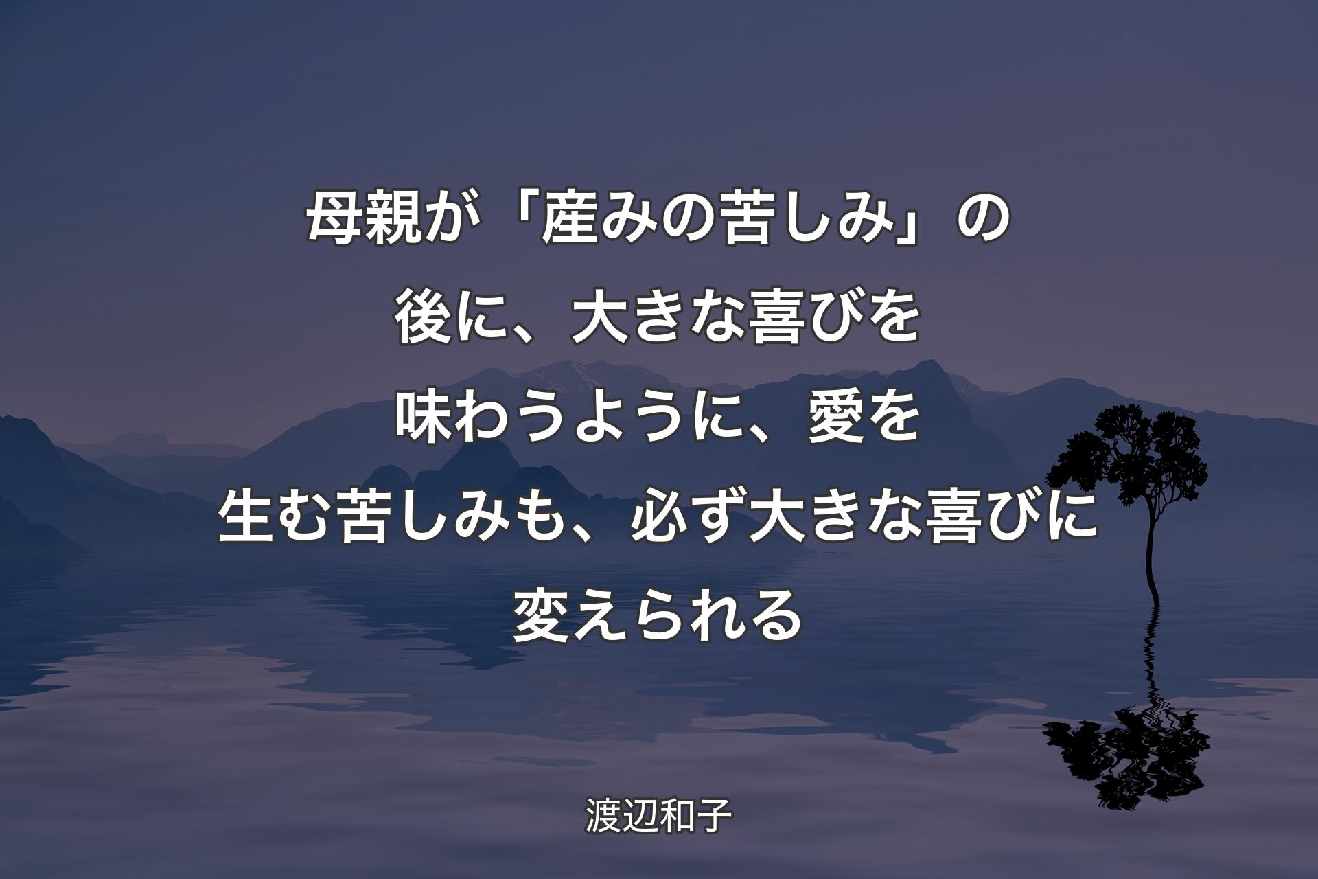 【背景4】母親が「産みの苦しみ」の後に、大きな喜びを味わうように、愛を生む苦しみも、必ず大きな喜びに変えられる - 渡辺和子