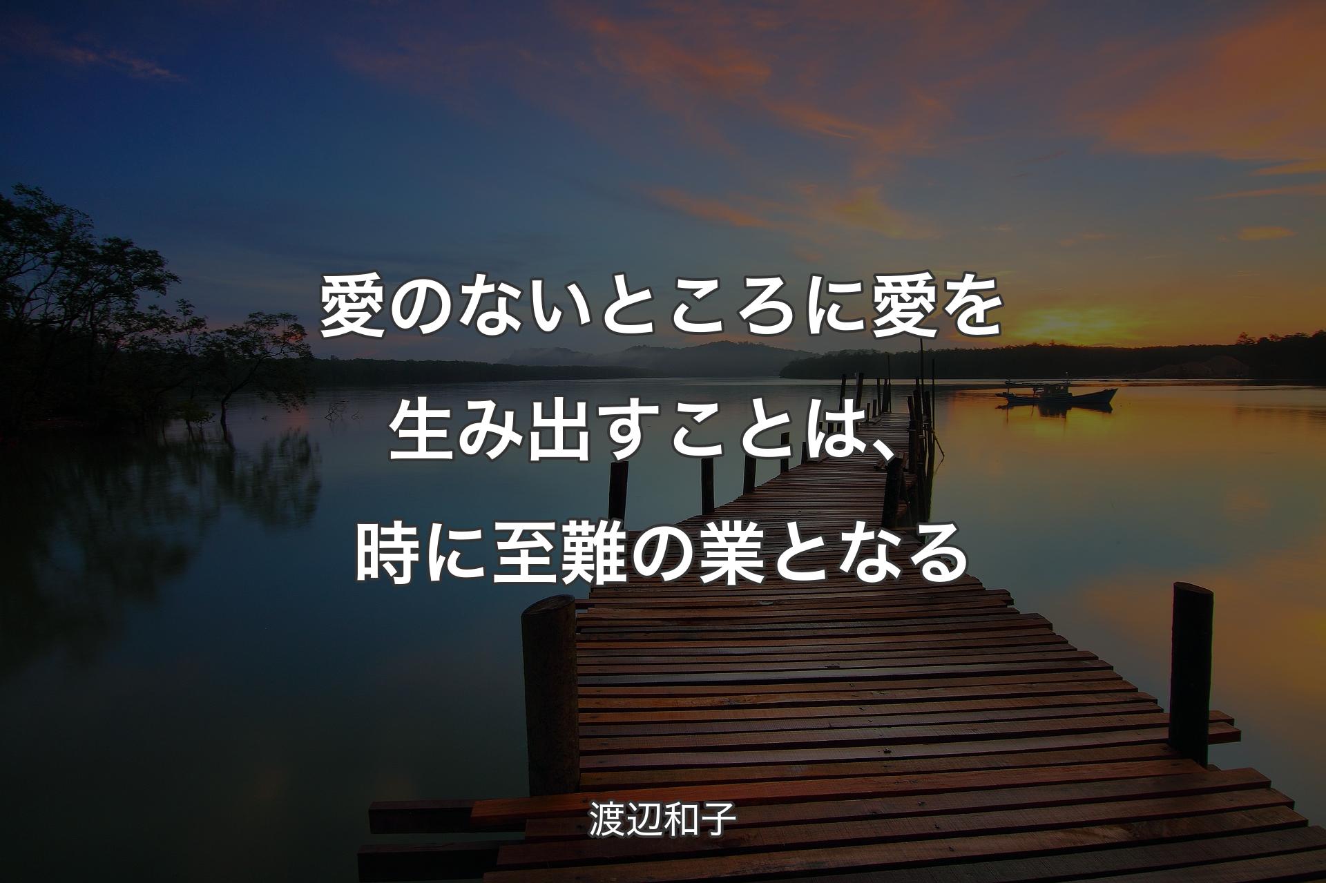 愛のないところに愛を生み出すことは、時に至難の業となる - 渡辺和子