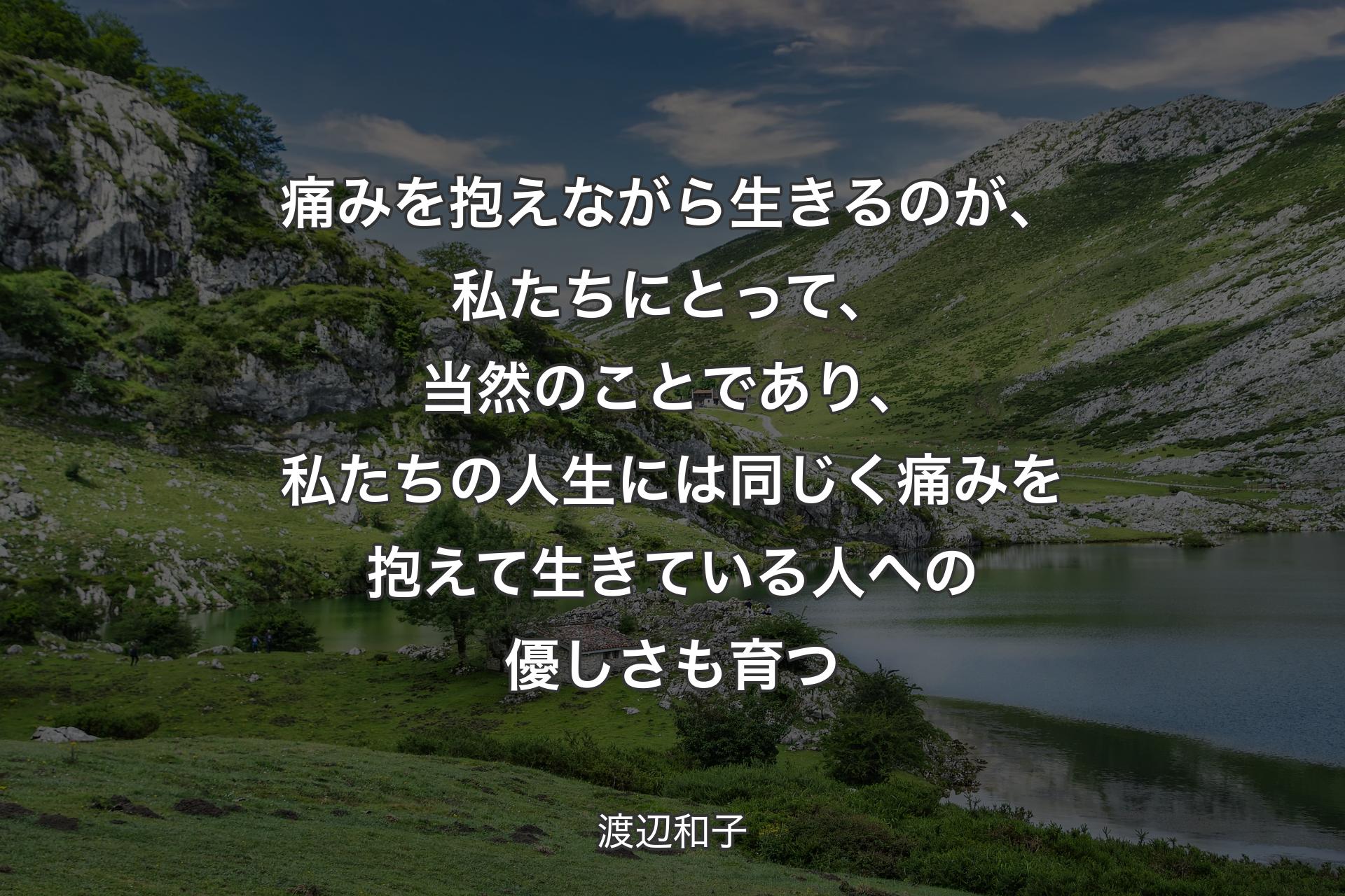 痛みを抱えながら生きるのが、私たちにとって、当然のことであり、私たちの人生には同じく痛みを抱えて生きている人への優しさも育つ - 渡辺和子