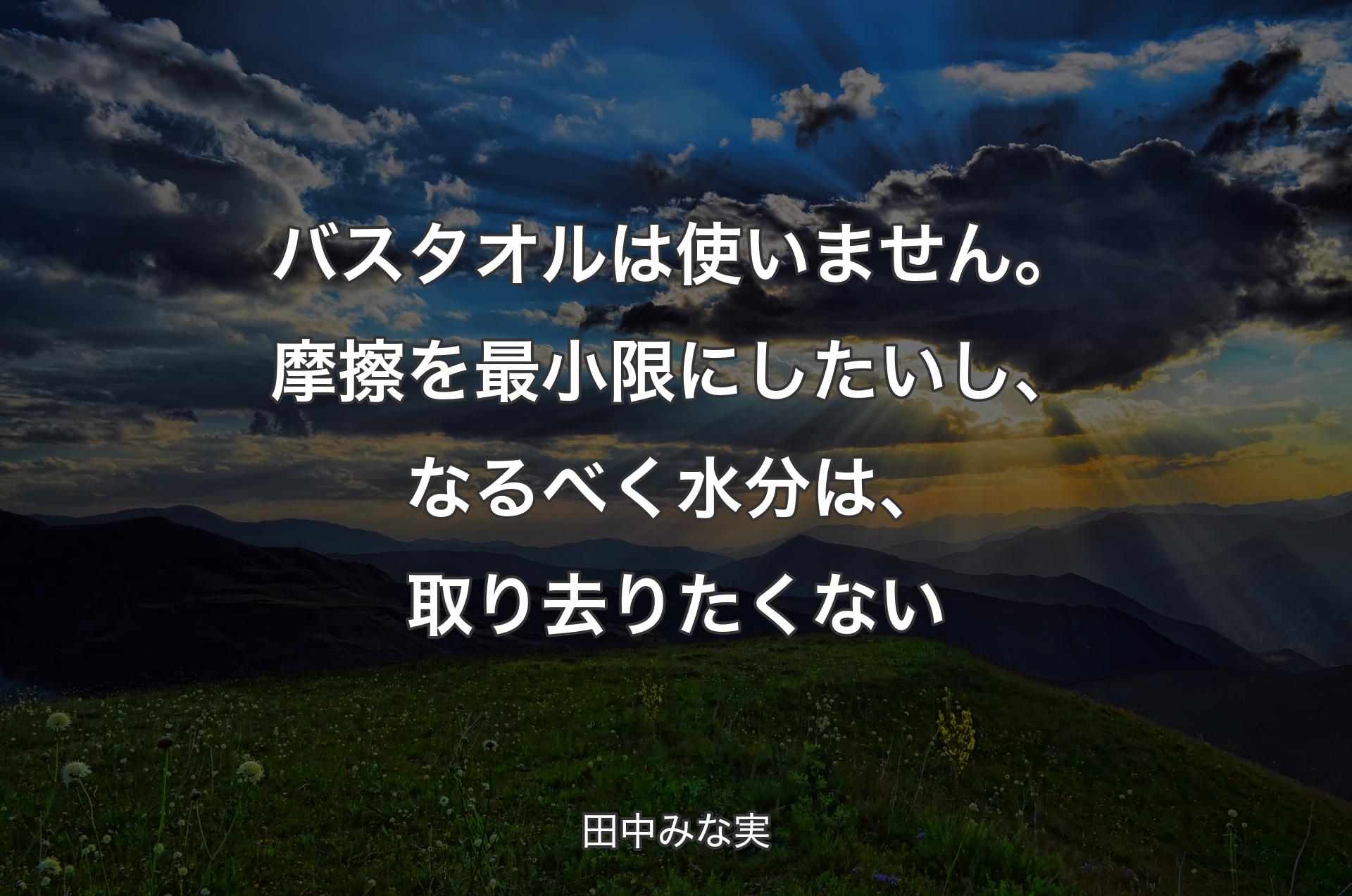 バスタオルは使いません。摩擦を最小限にしたいし、なるべく水分は、取り去りたくない - 田中みな実