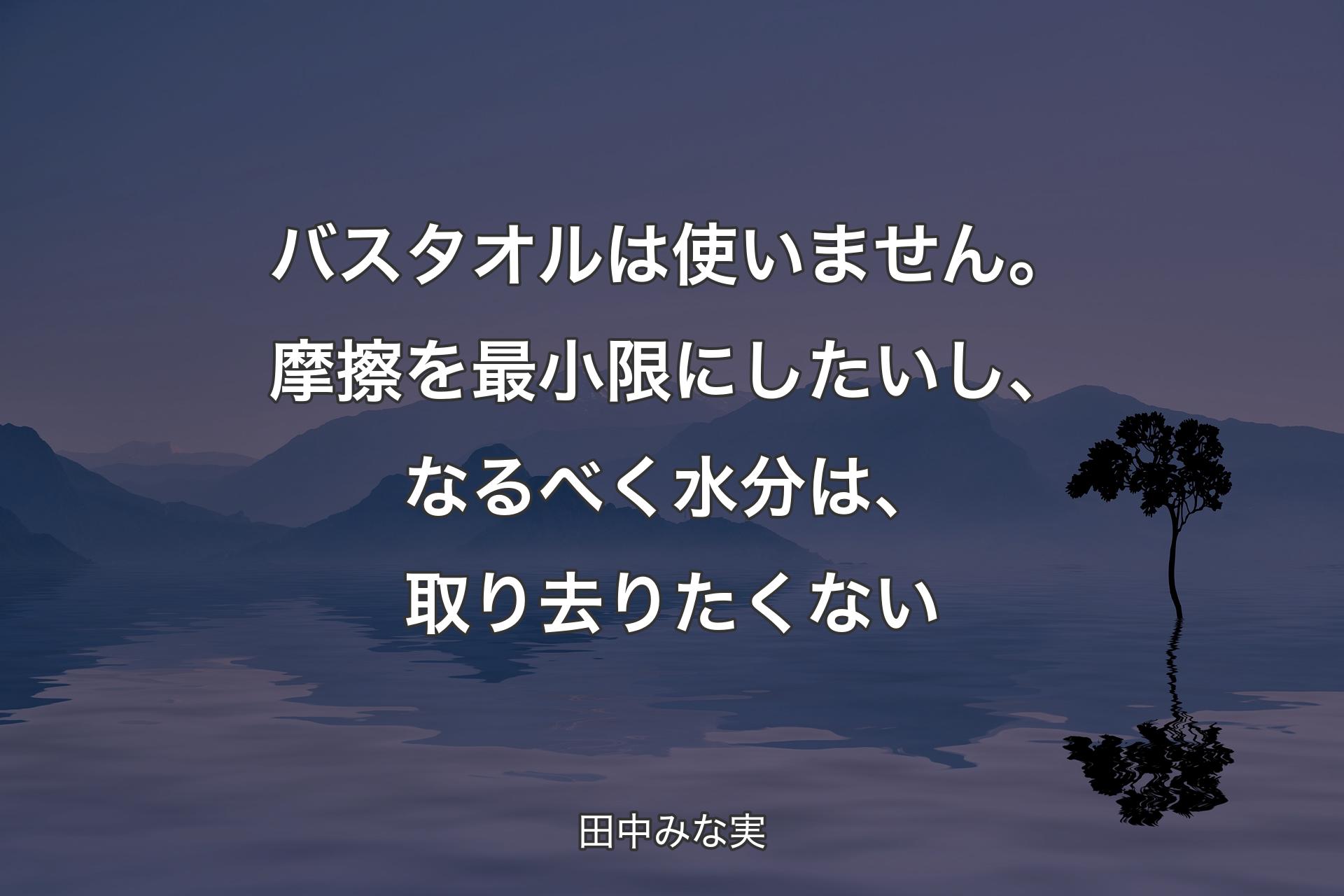 【背景4】バスタオルは使いません。摩擦を最小限にしたいし、なるべく水分は、取り去りたくない - 田中みな実