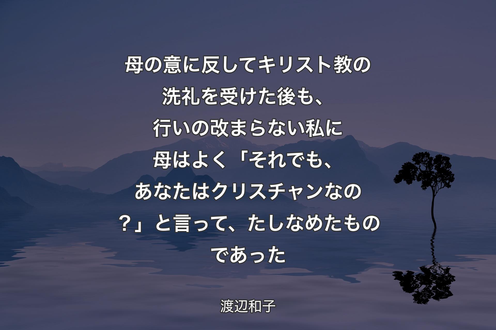 母の意に反してキリスト教の洗礼を受けた後も、行いの改まらない私に母はよく「それでも、あなたはクリスチャンなの？」と言って、たしなめたものであった - 渡辺和子