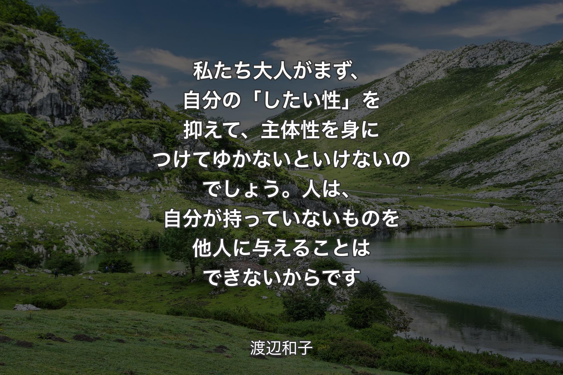 【背景1】私たち大人がまず、自分の「したい性」を抑えて、主体性を身につけてゆかないといけないのでしょう。人は、自分が持っていないものを他人に与えることはできないからです - 渡辺和子