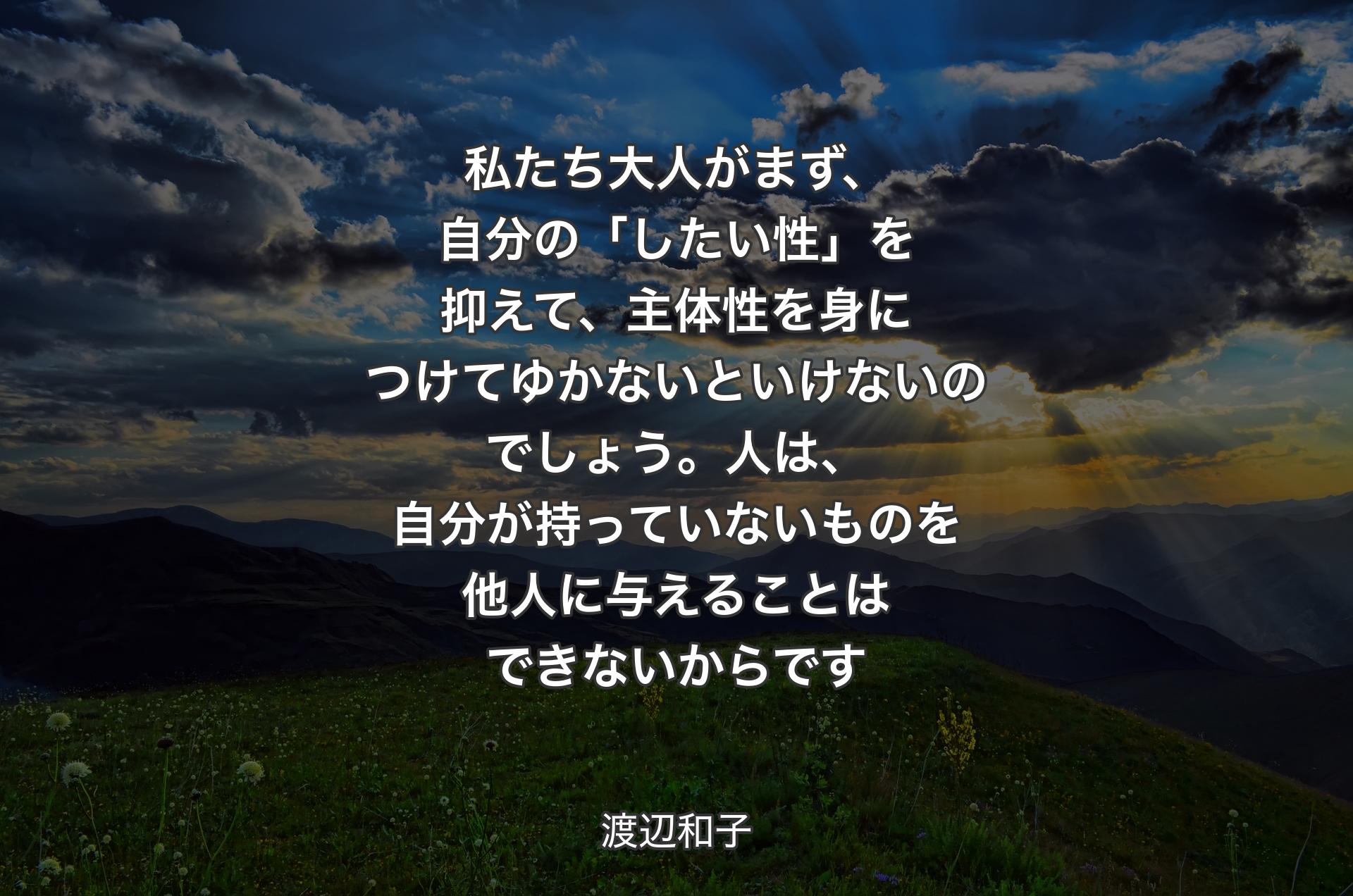 私たち大人がまず、自分の「したい性」を抑えて、主体性を身につけてゆかないといけないのでしょう。人は、自分が持っていないものを他人に与えることはできないからです - 渡辺和子