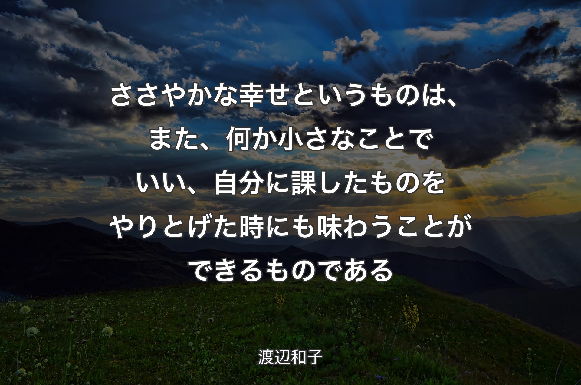 ささやかな幸せというものは、また、何か小さなことでいい、自分に課したものをやりとげた時にも味わうことができるものである - 渡辺和子