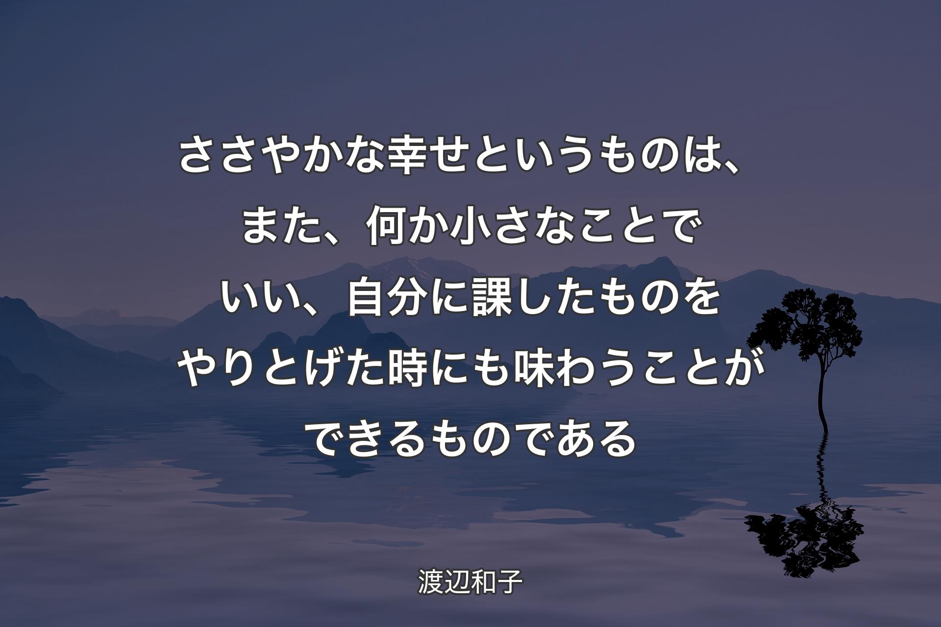 ささやかな幸せというものは、また、何か小さなことでいい、自分に課したものをやりとげた時にも味わうことができるものである - 渡辺和子