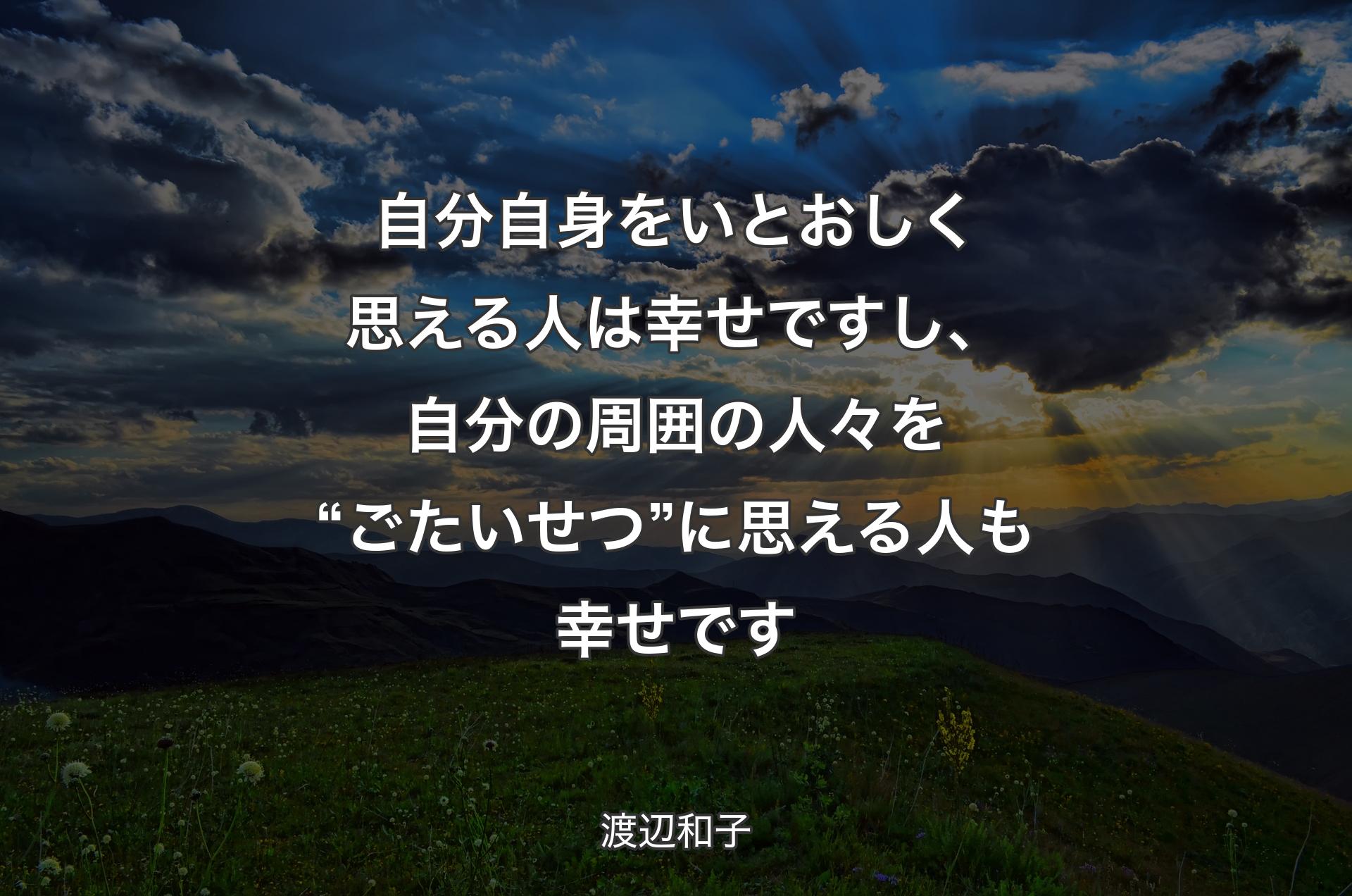 自分自身をいとおしく思える人は幸せですし、自分の周囲の人々を“ごたいせつ”に思える人も幸せです - 渡辺和子