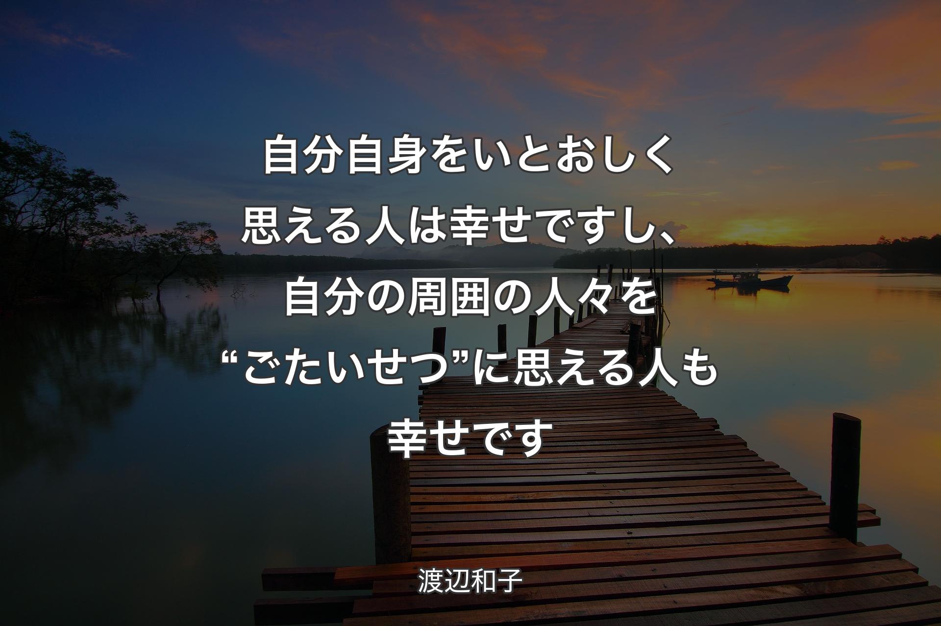 自分自身をいとおしく思える人は幸せですし、自分の周囲の人々を“ごたいせつ”に思える人も幸せです - 渡辺和子