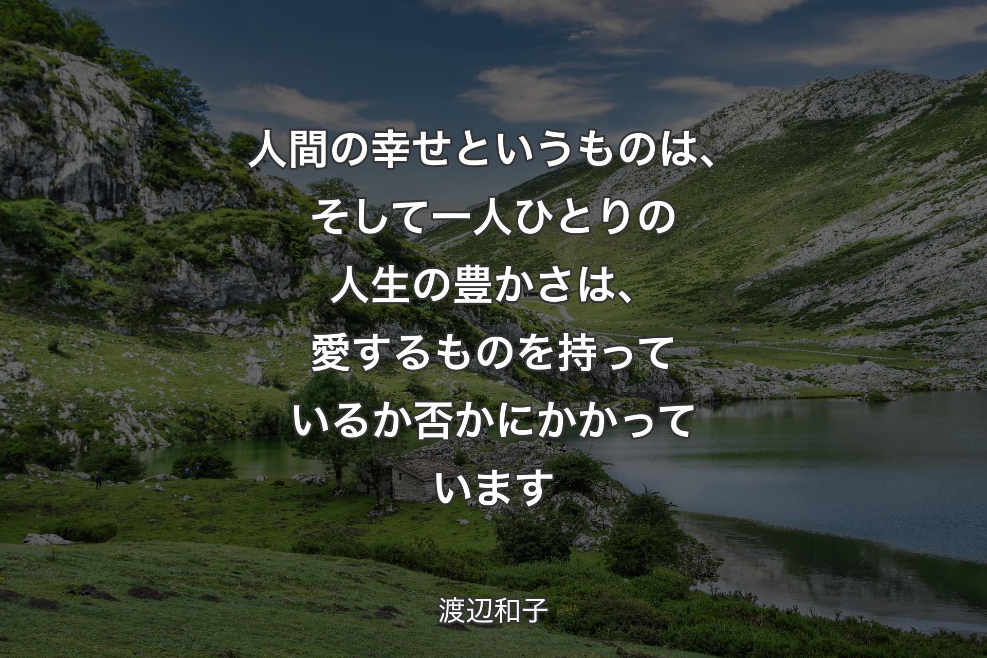 人間の幸せというものは、そして一人ひとりの人生の豊かさは、愛するものを持ってい�るか否かにかかっています - 渡辺和子