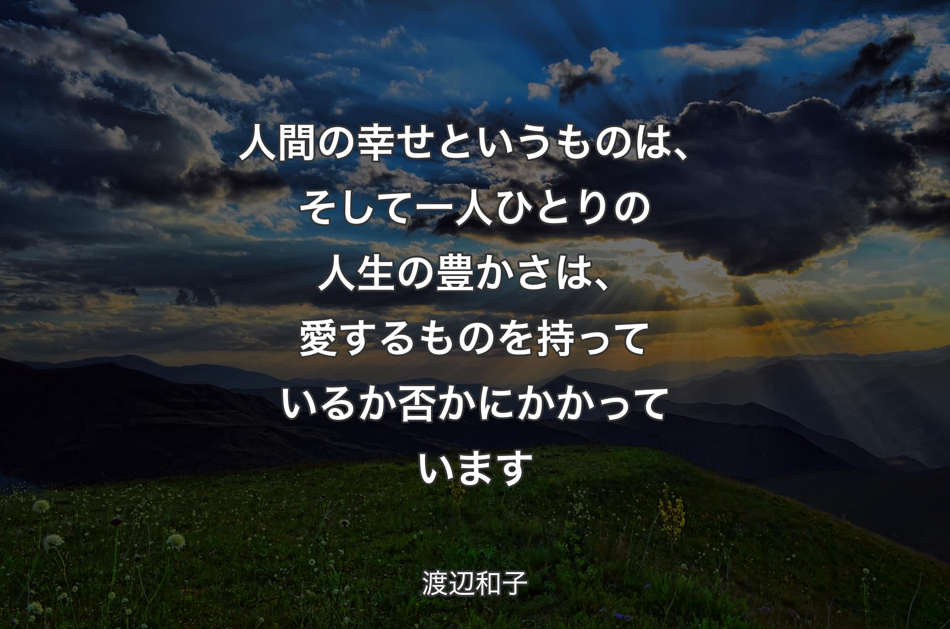 人間の幸せというものは、そして一人ひとりの人生の豊かさは、愛するものを持っているか否かにかかっています - 渡辺和子