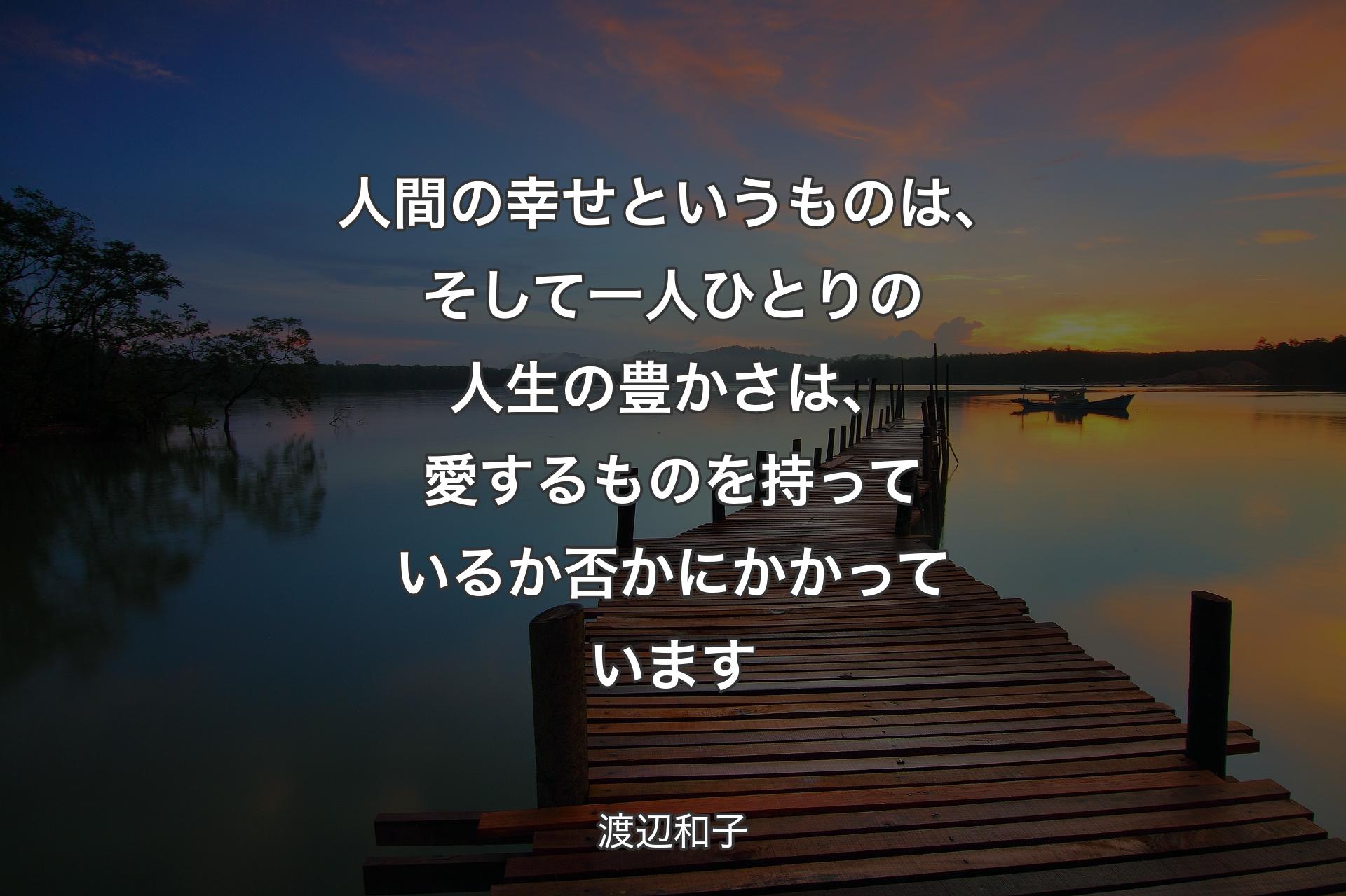 人間の幸せというものは、そして一人ひとりの人生の豊かさは、愛するものを持っているか否かにかかっています - 渡辺和子