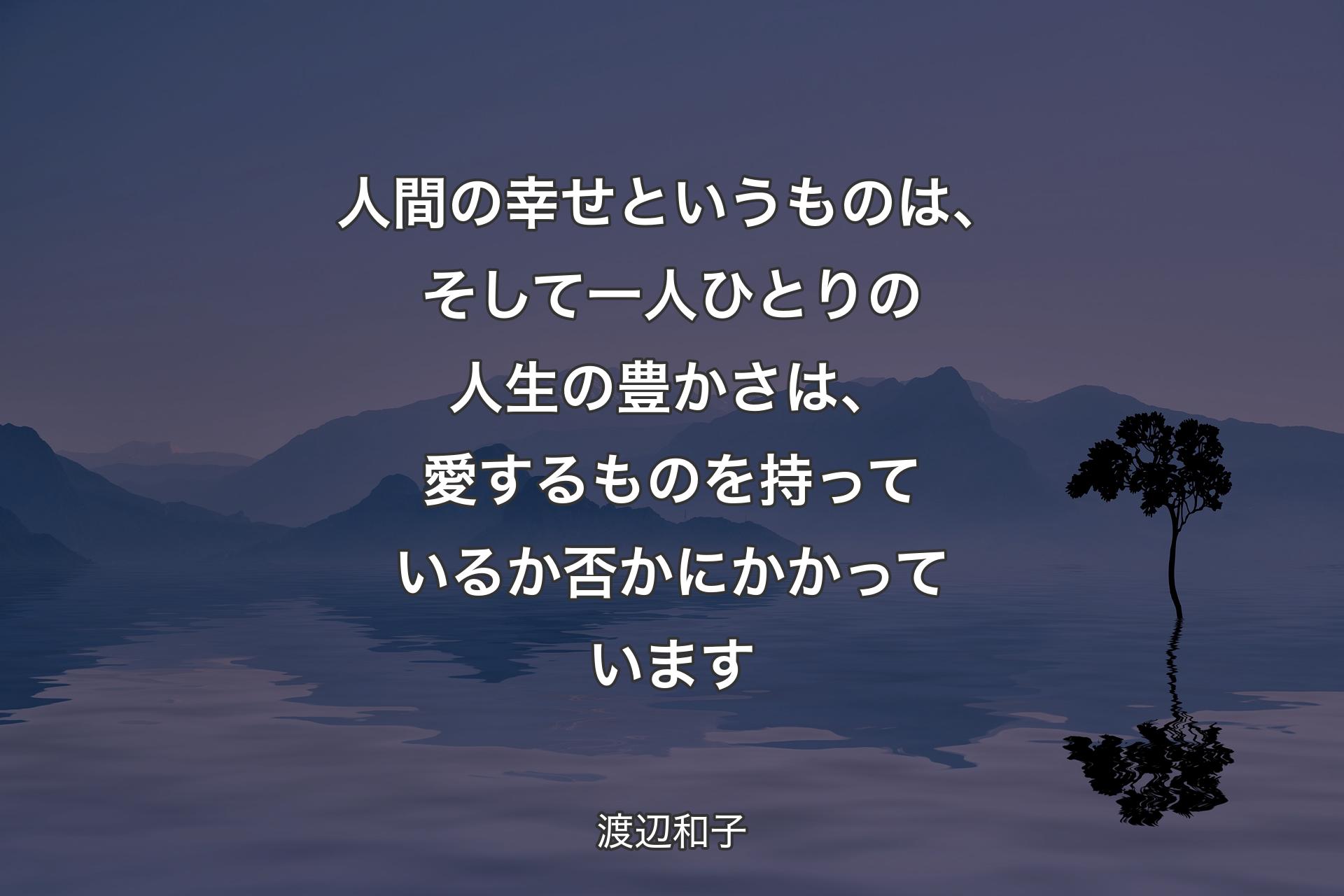 人間の幸せというものは、そして一人ひとりの人生の豊かさは、愛するものを持っているか否かにかかっています - 渡辺和子