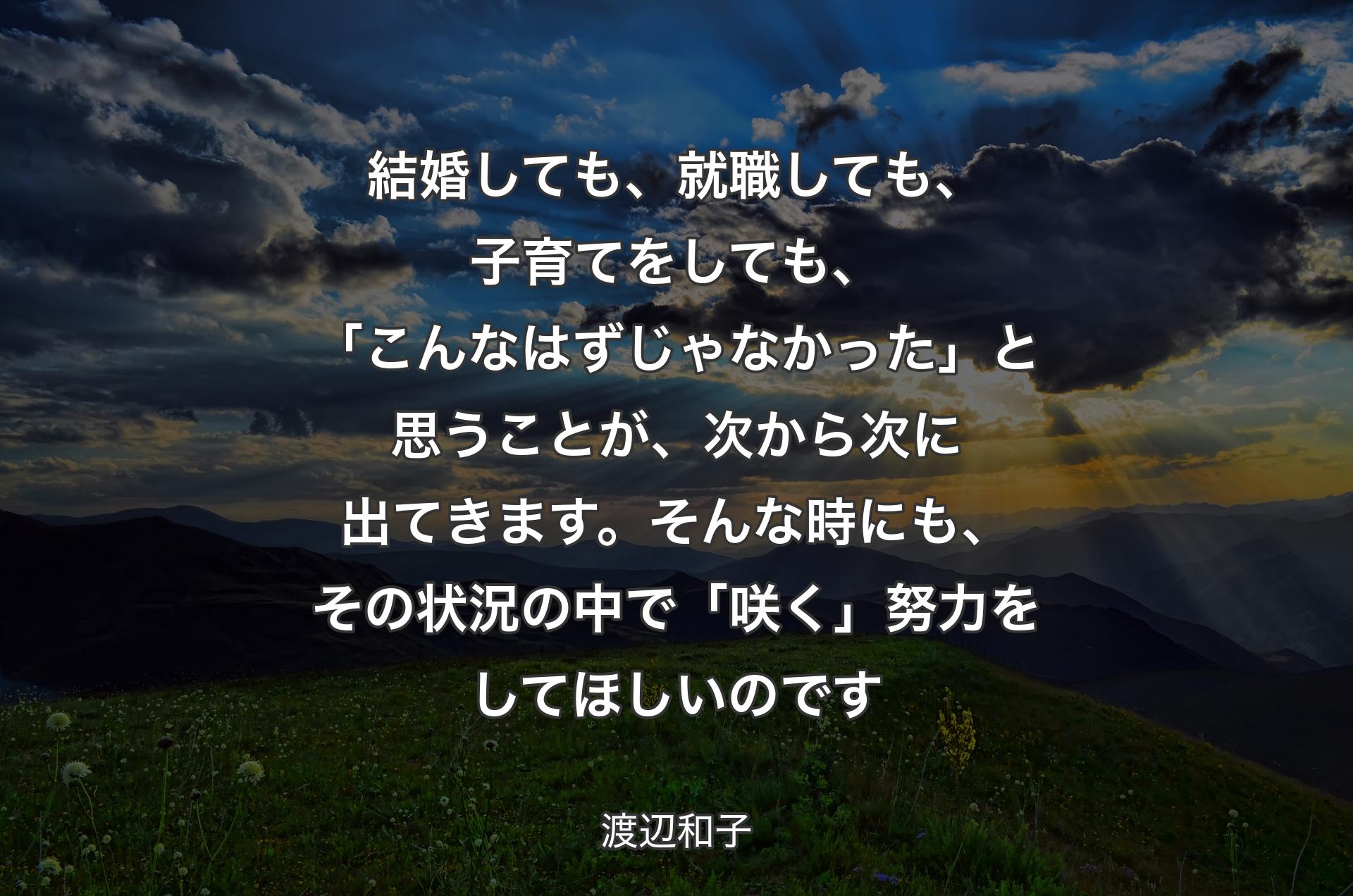 結婚しても、就職しても、子育てをしても、「こんなはずじゃなかった」と思うことが、次から次に出てきます。そんな時にも、その状況の中で「咲く」努力をしてほしいのです - 渡辺和子