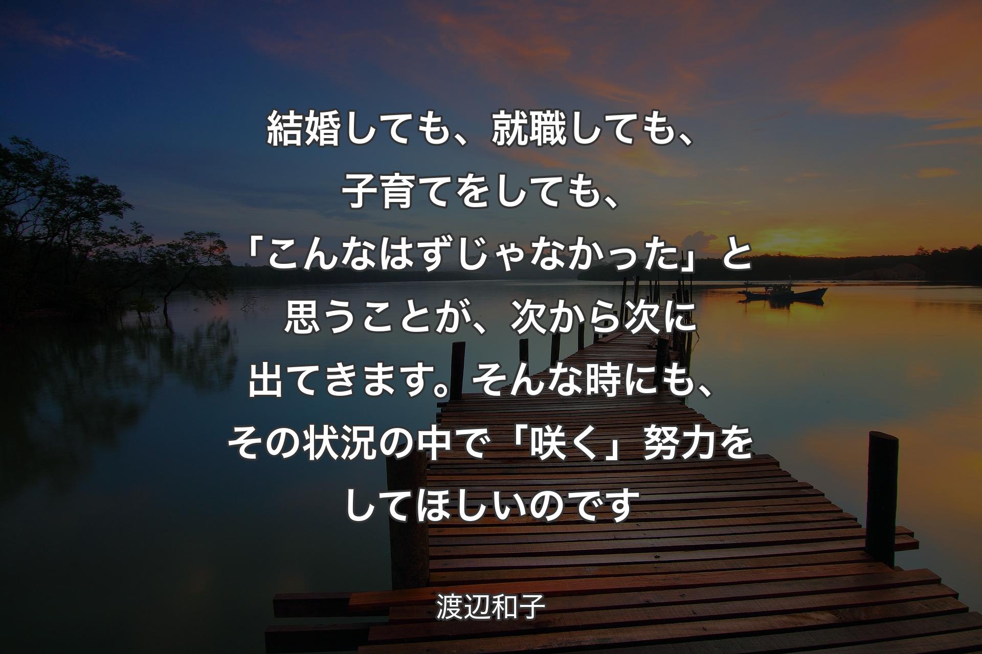 結婚しても、就職しても、子育てをしても、「こんなはずじゃなかった」と思うことが、次から次に出てきます。そんな時にも、その状況の中で「咲く」努力をしてほしいのです - 渡辺和子