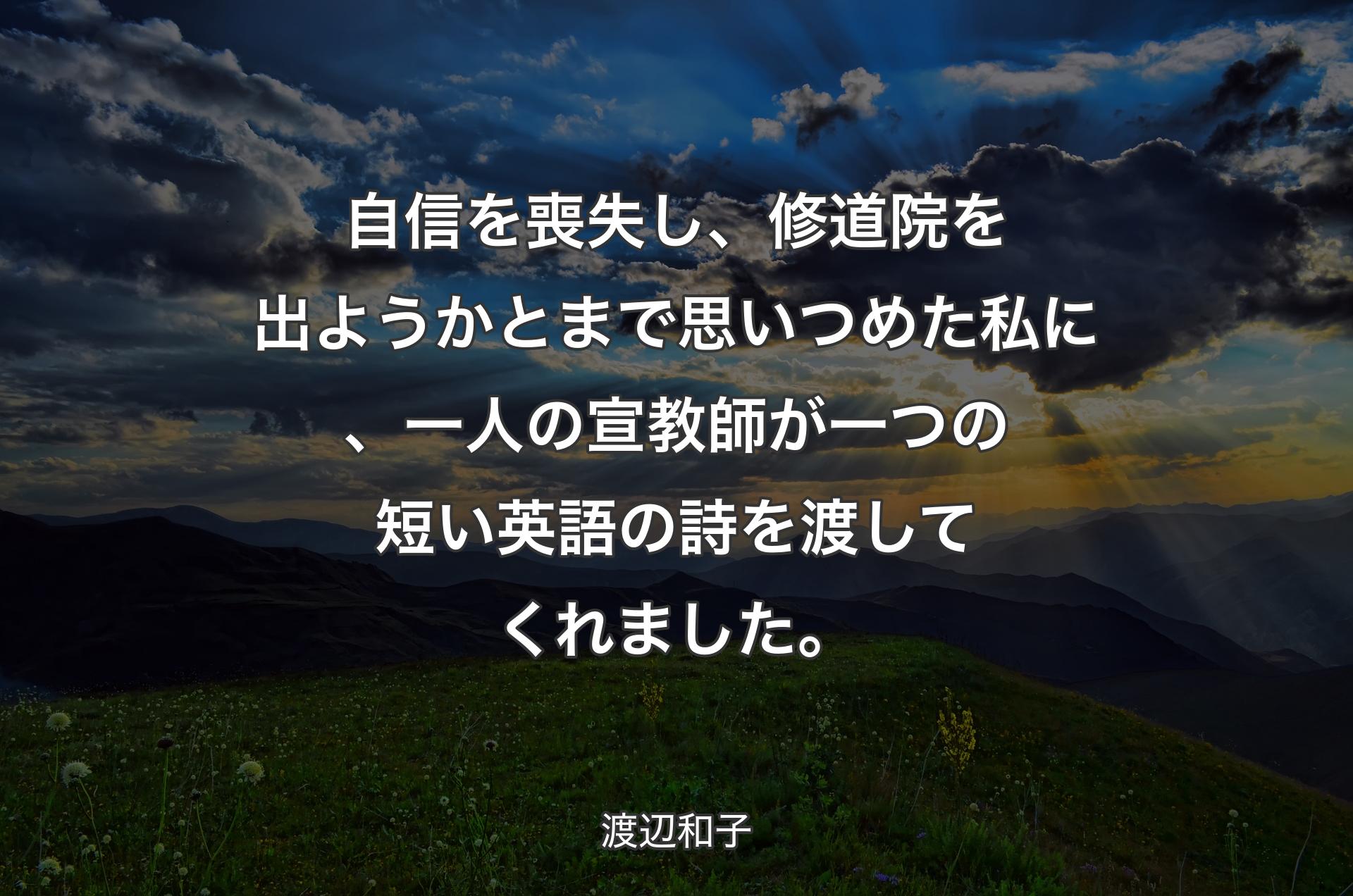 自信を喪失し、修道院を出ようかとまで思いつめた私に、一人の宣教師が一つの短い英語の詩を渡してくれました。 - 渡辺和子