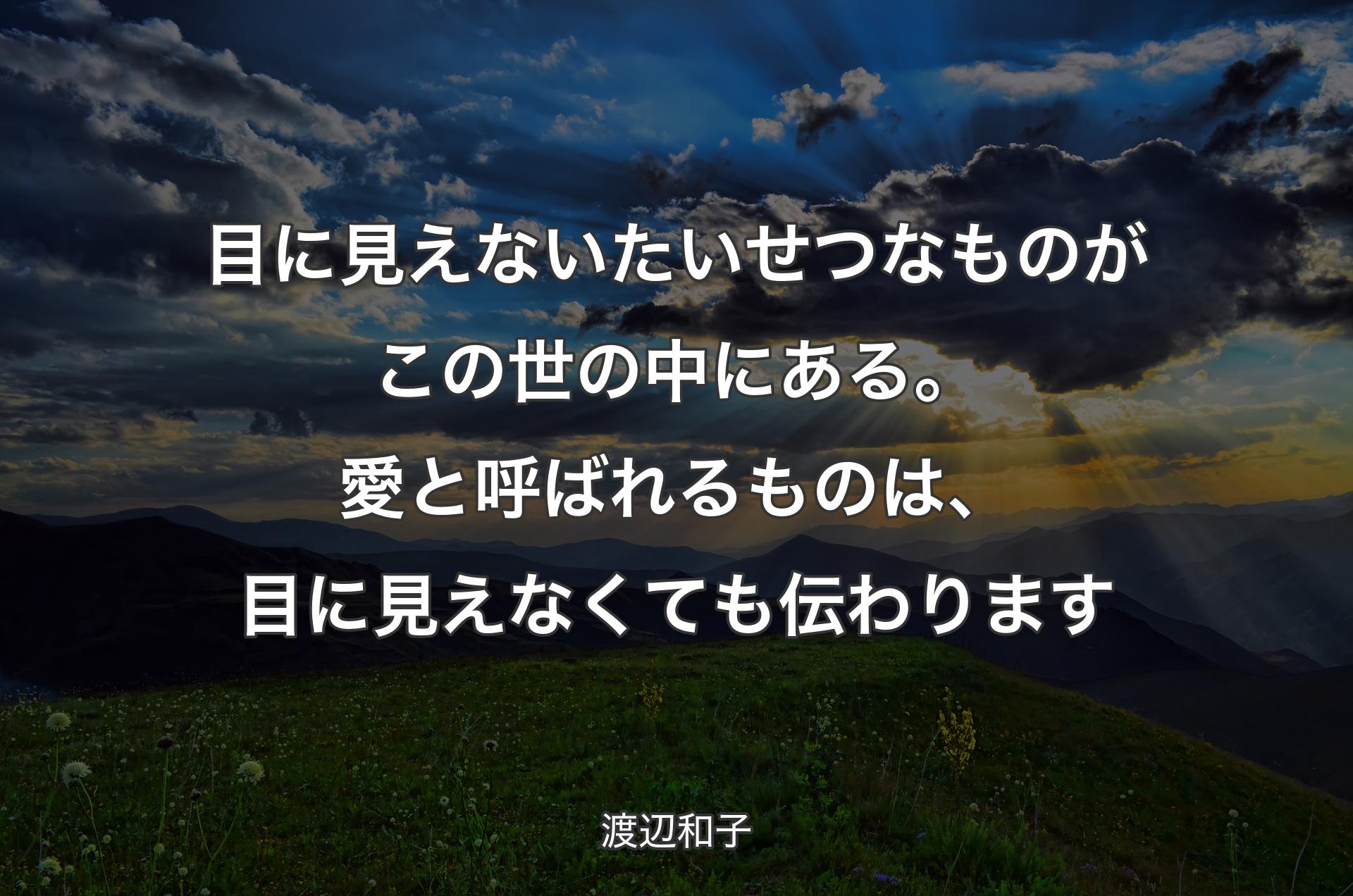 目に見えないたいせつなものがこの世の中にある。愛と呼ばれるものは、目に見えなくても伝わります - 渡辺和子