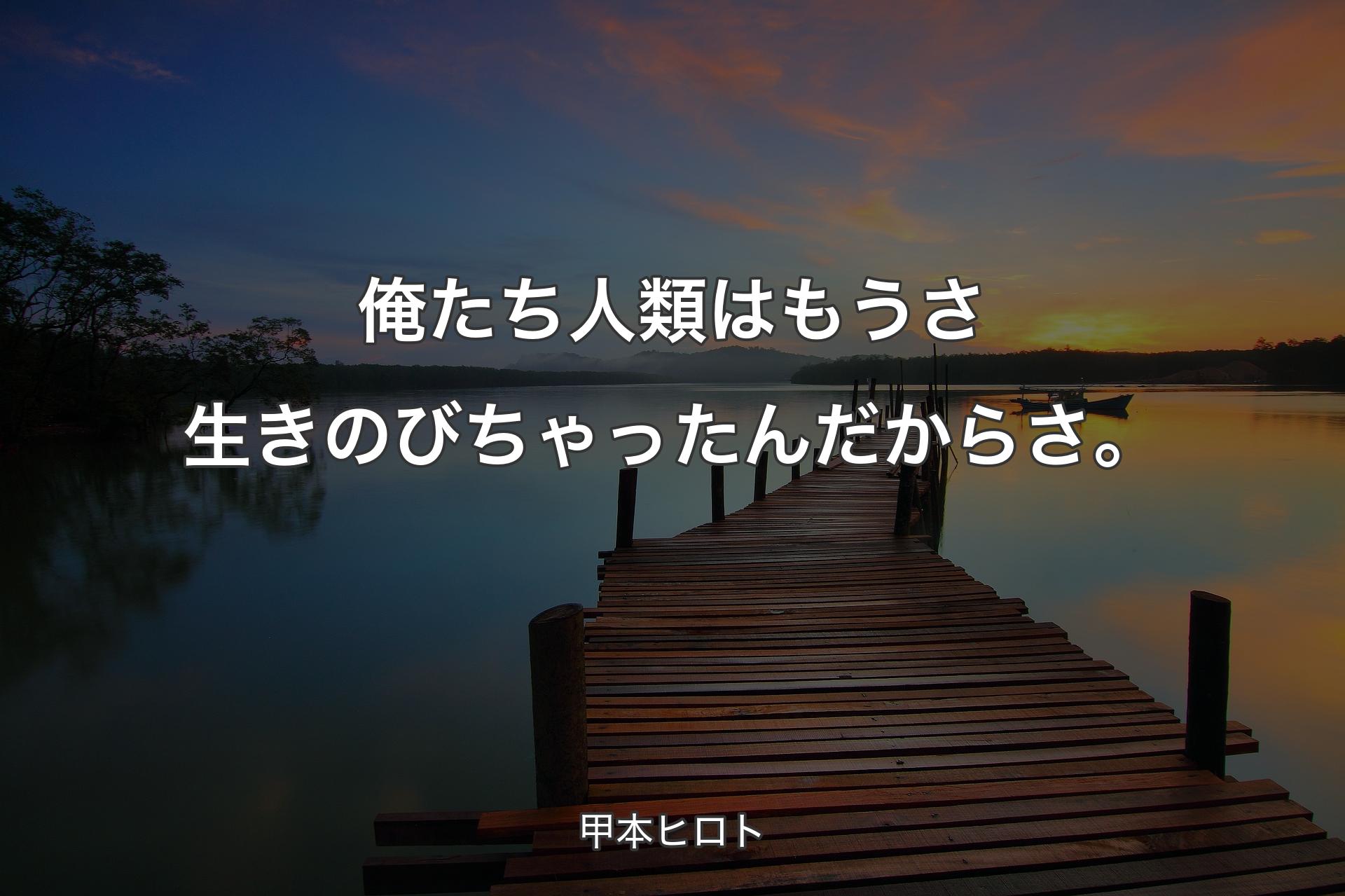 俺たち人類はもうさ生きのびちゃったんだからさ。 - 甲本ヒロト