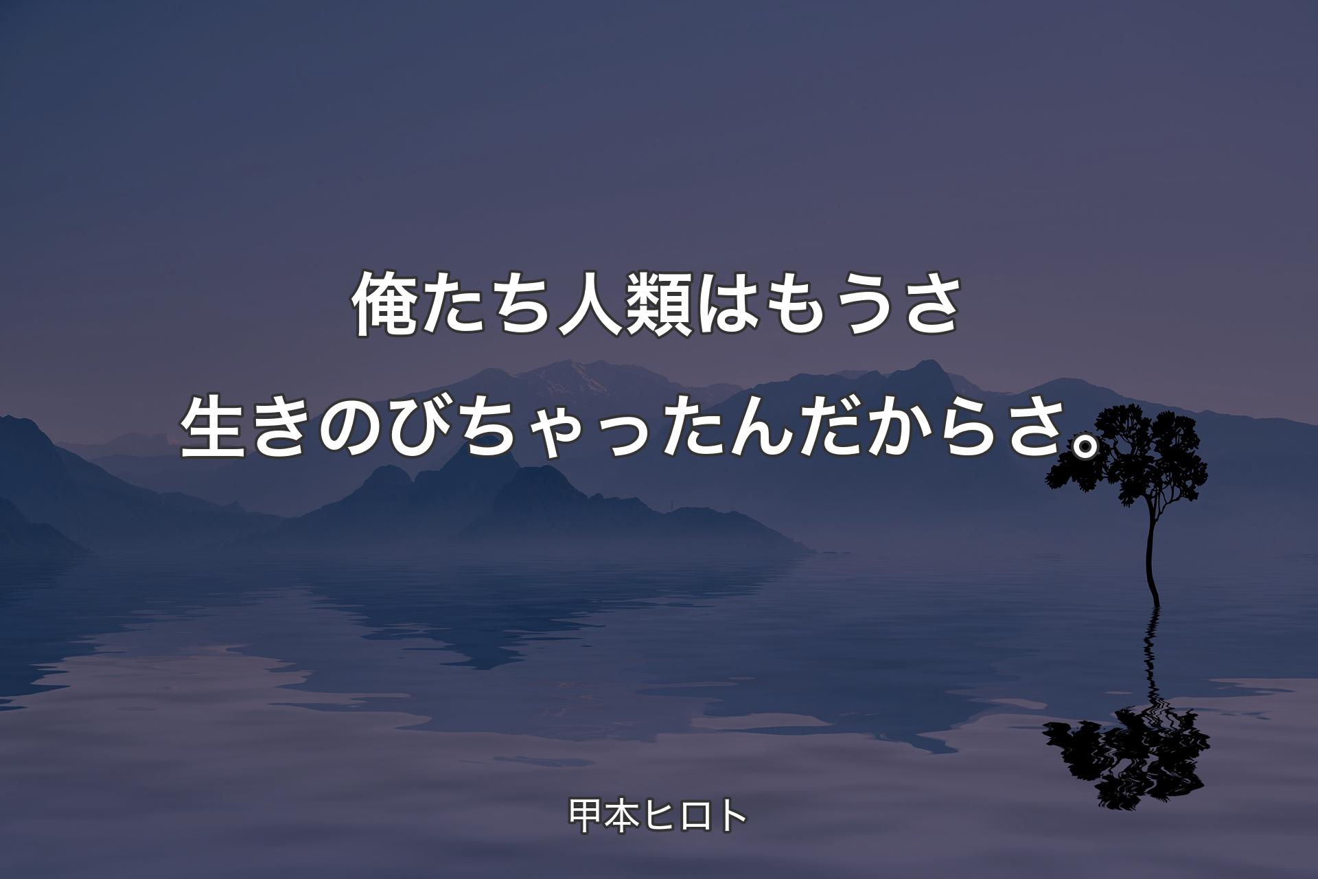 俺�たち人類はもうさ生きのびちゃったんだからさ。 - 甲本ヒロト