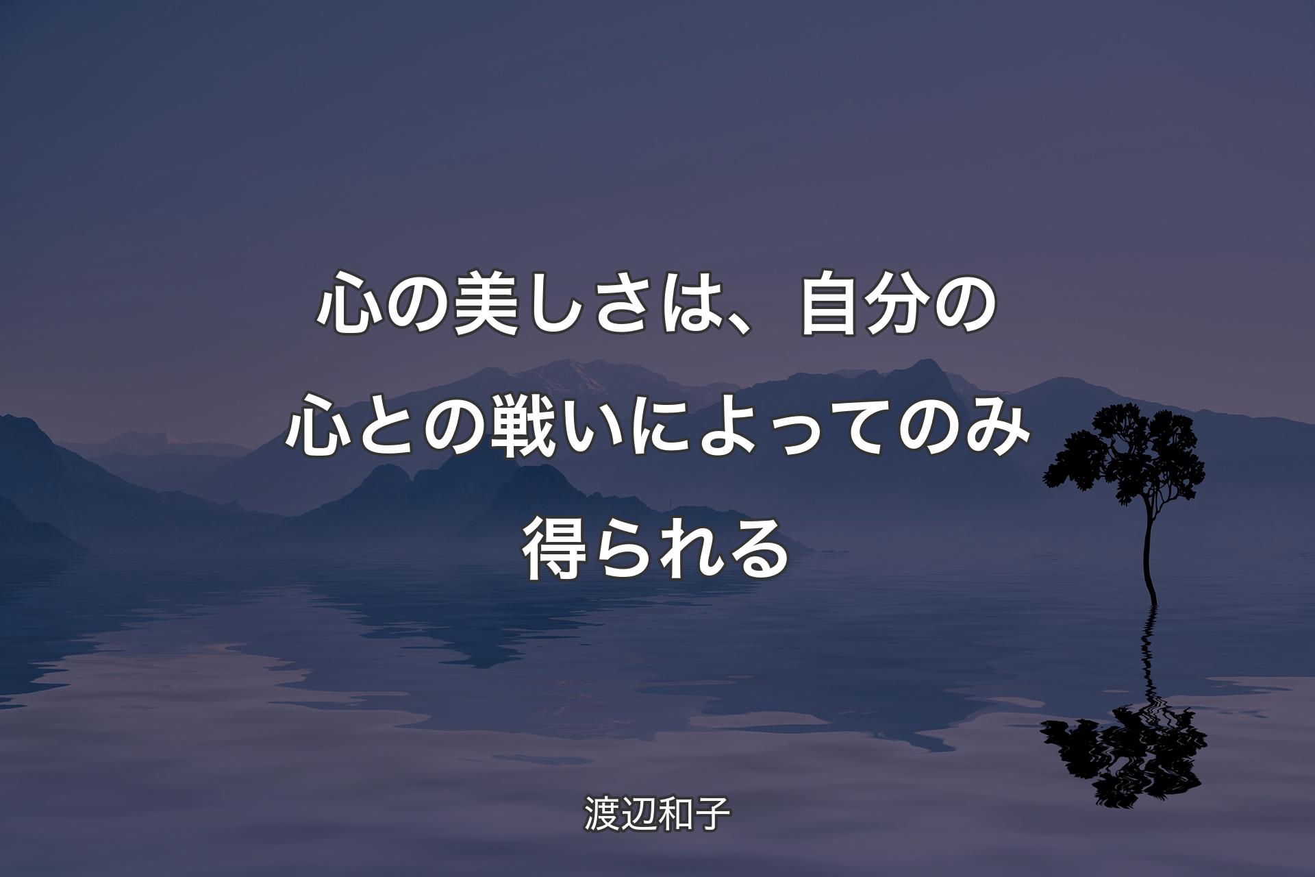 【背景4】心の美しさは、自分の心との戦いによってのみ得られる - 渡辺和子